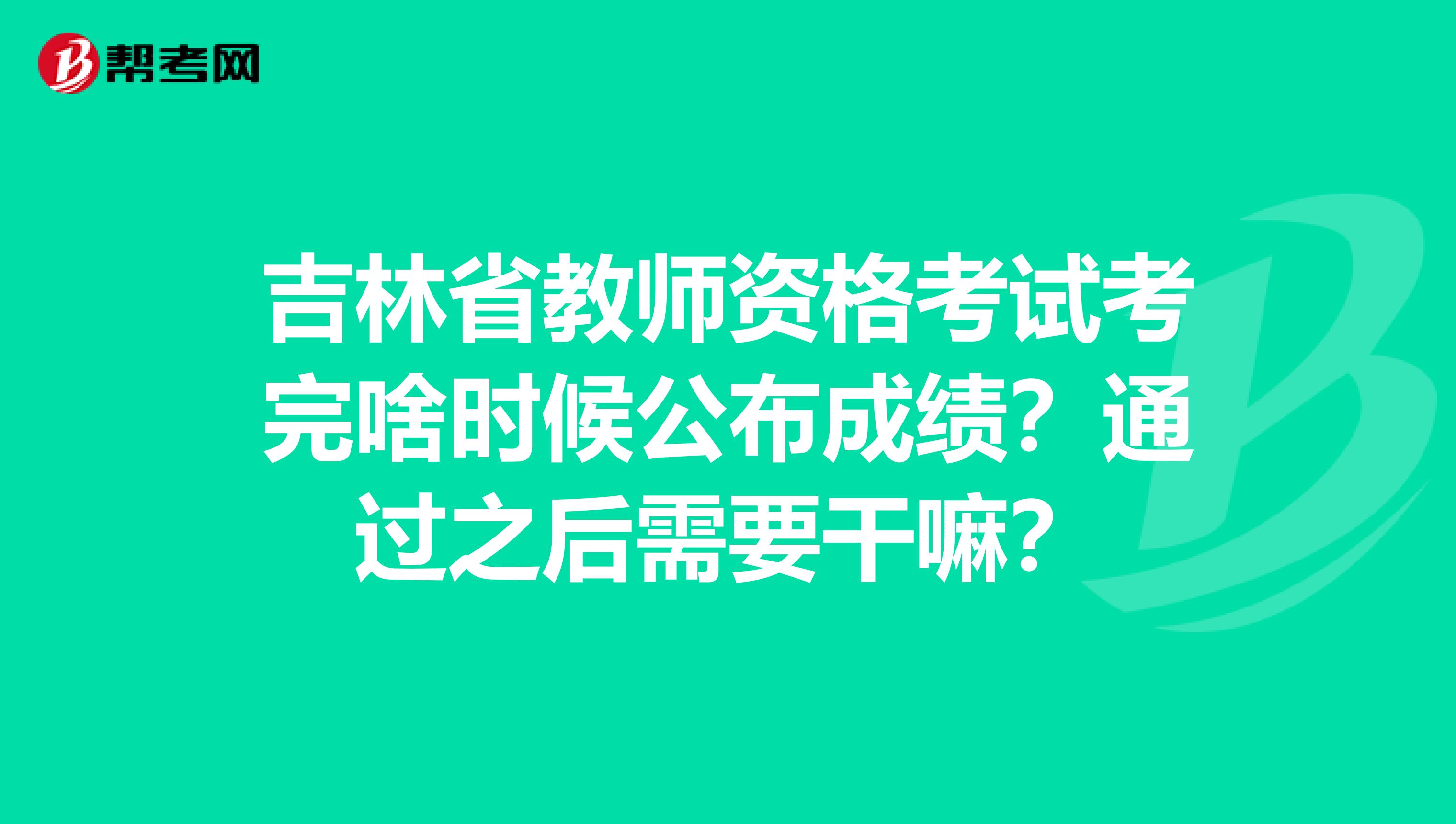 吉林省教师资格考试考完啥时候公布成绩？通过之后需要干嘛？