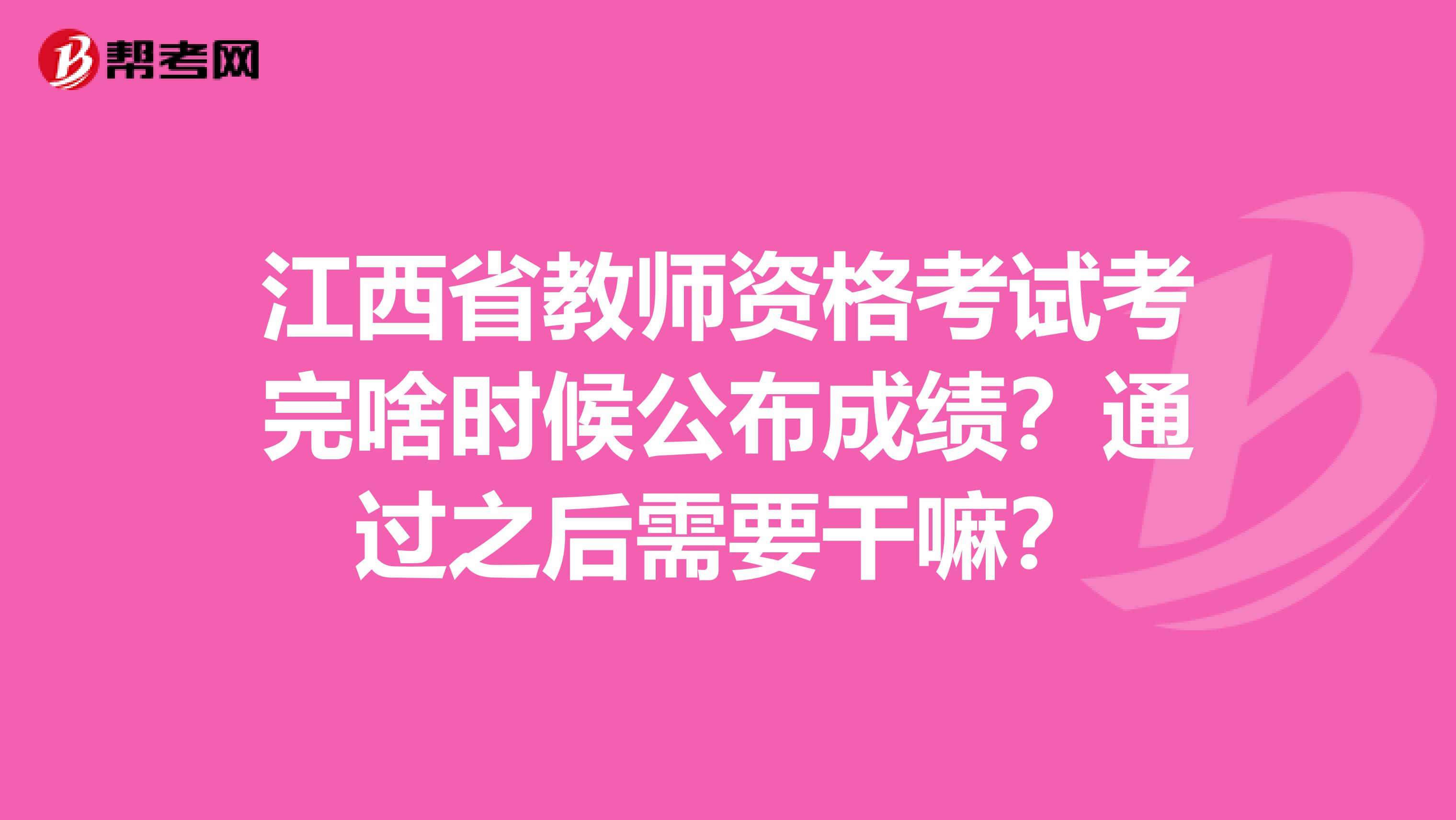 江西省教师资格考试考完啥时候公布成绩？通过之后需要干嘛？