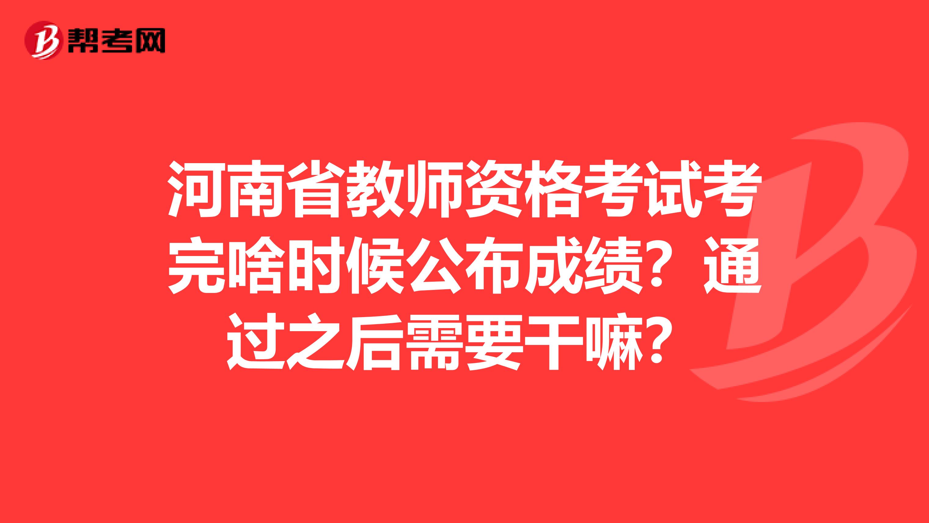 河南省教师资格考试考完啥时候公布成绩？通过之后需要干嘛？