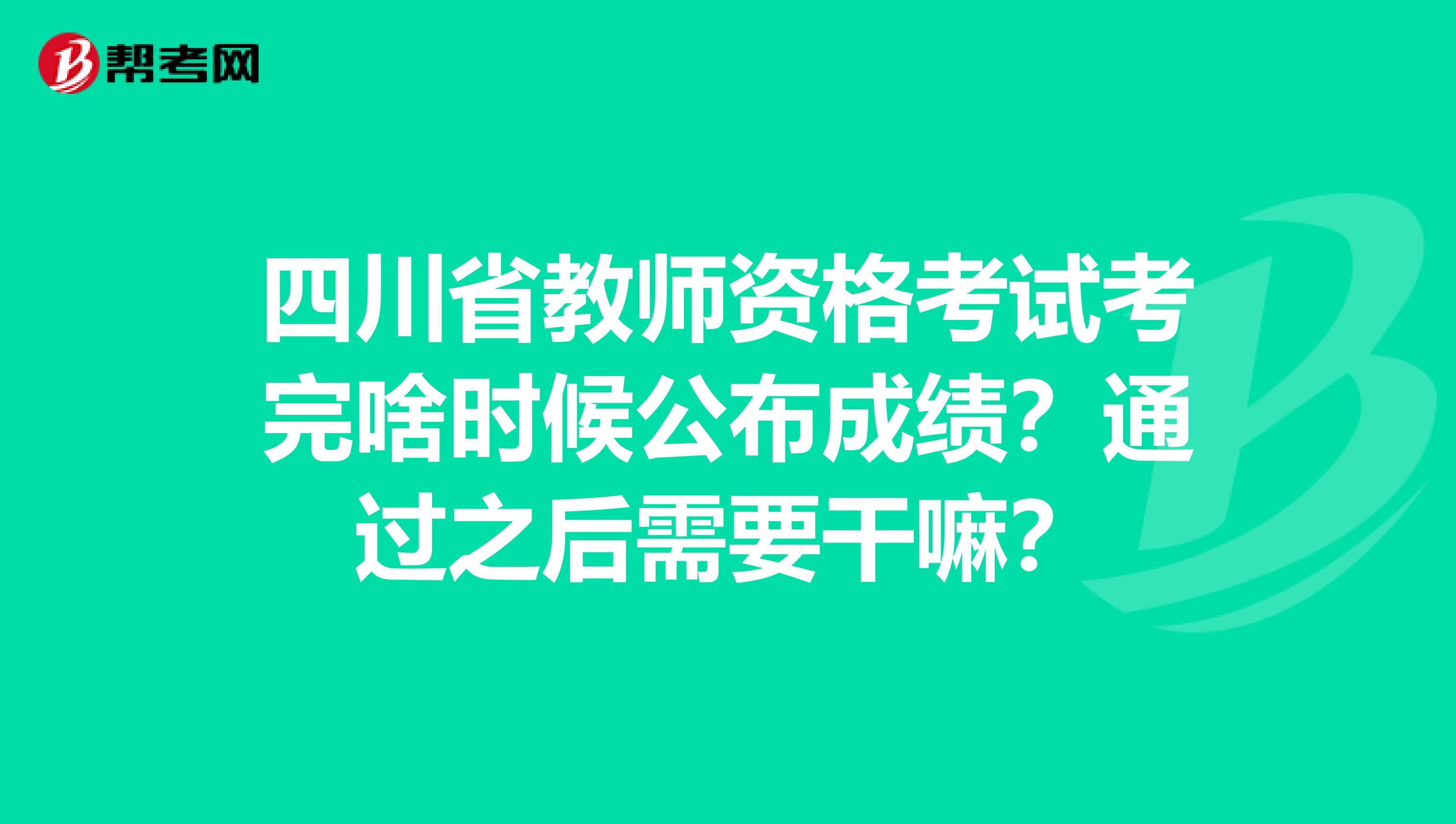 四川省教师资格考试考完啥时候公布成绩？通过之后需要干嘛？