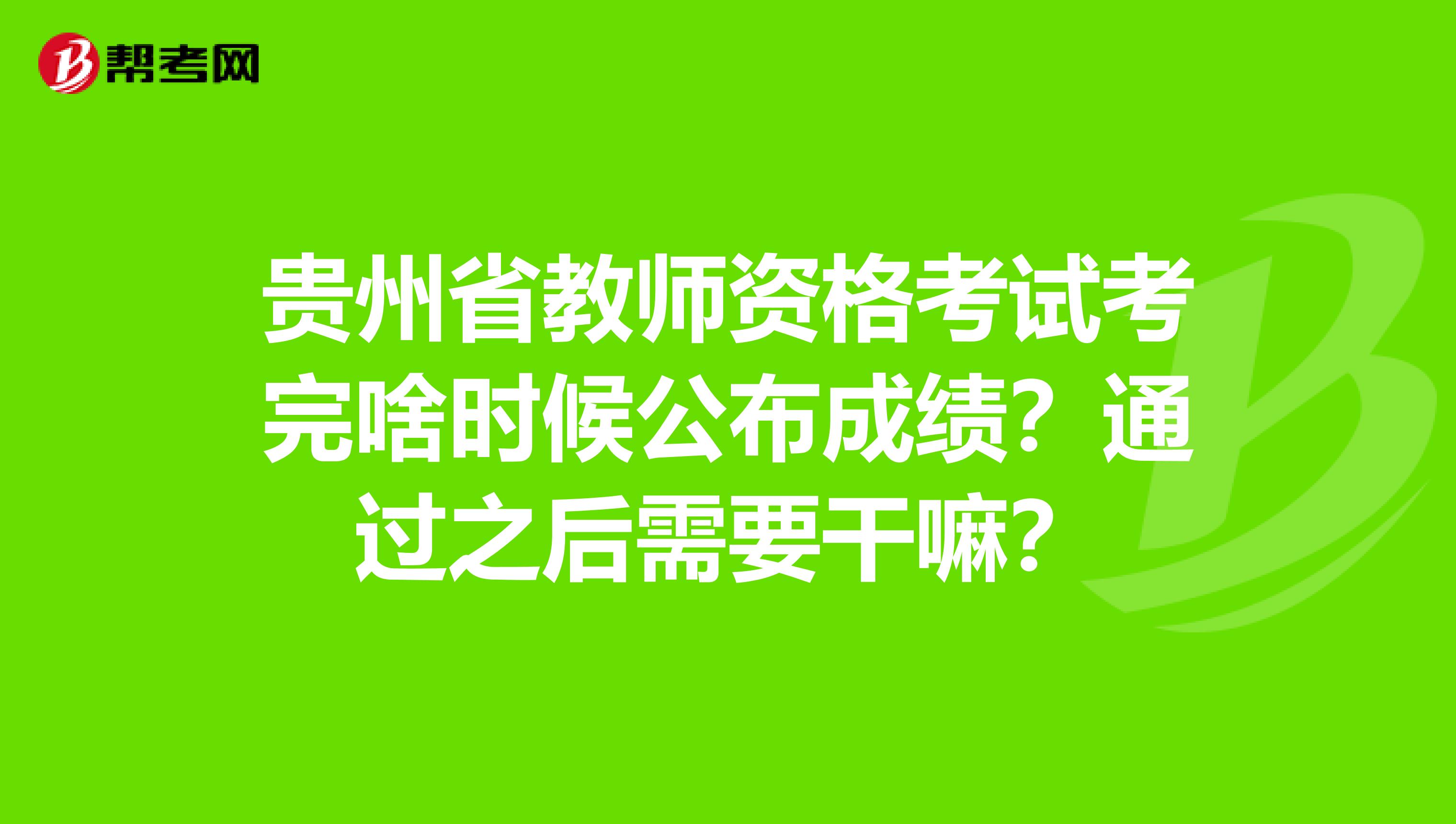 贵州省教师资格考试考完啥时候公布成绩？通过之后需要干嘛？