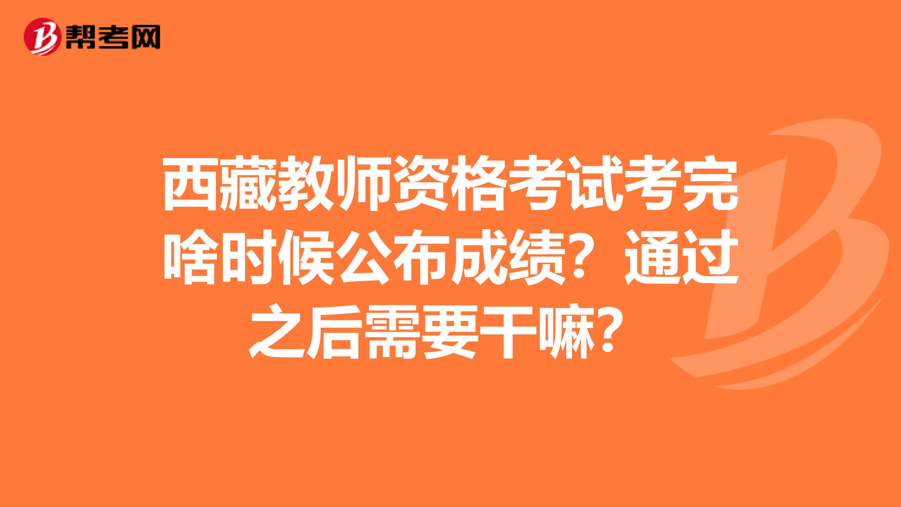 西藏教师资格考试考完啥时候公布成绩？通过之后需要干嘛？