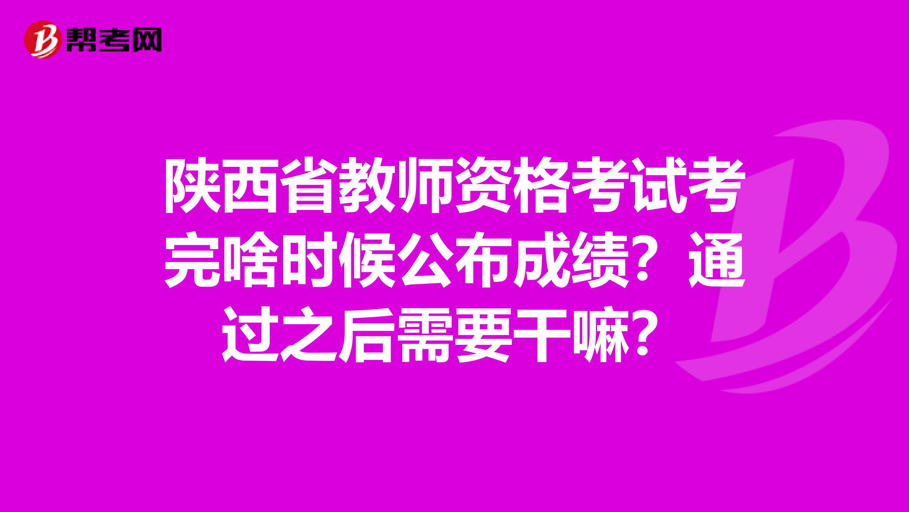 陕西省教师资格考试考完啥时候公布成绩？通过之后需要干嘛？