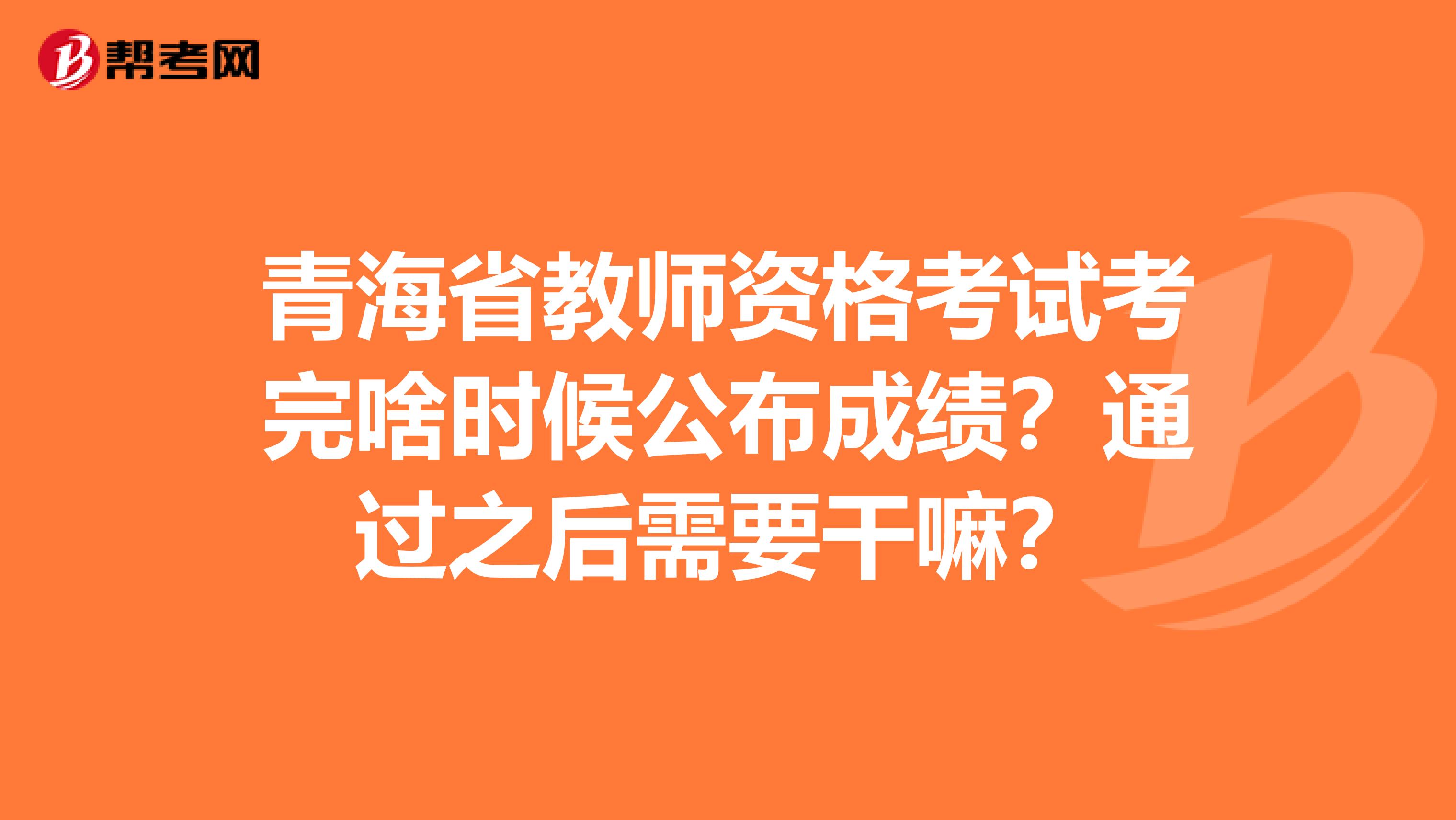 青海省教师资格考试考完啥时候公布成绩？通过之后需要干嘛？