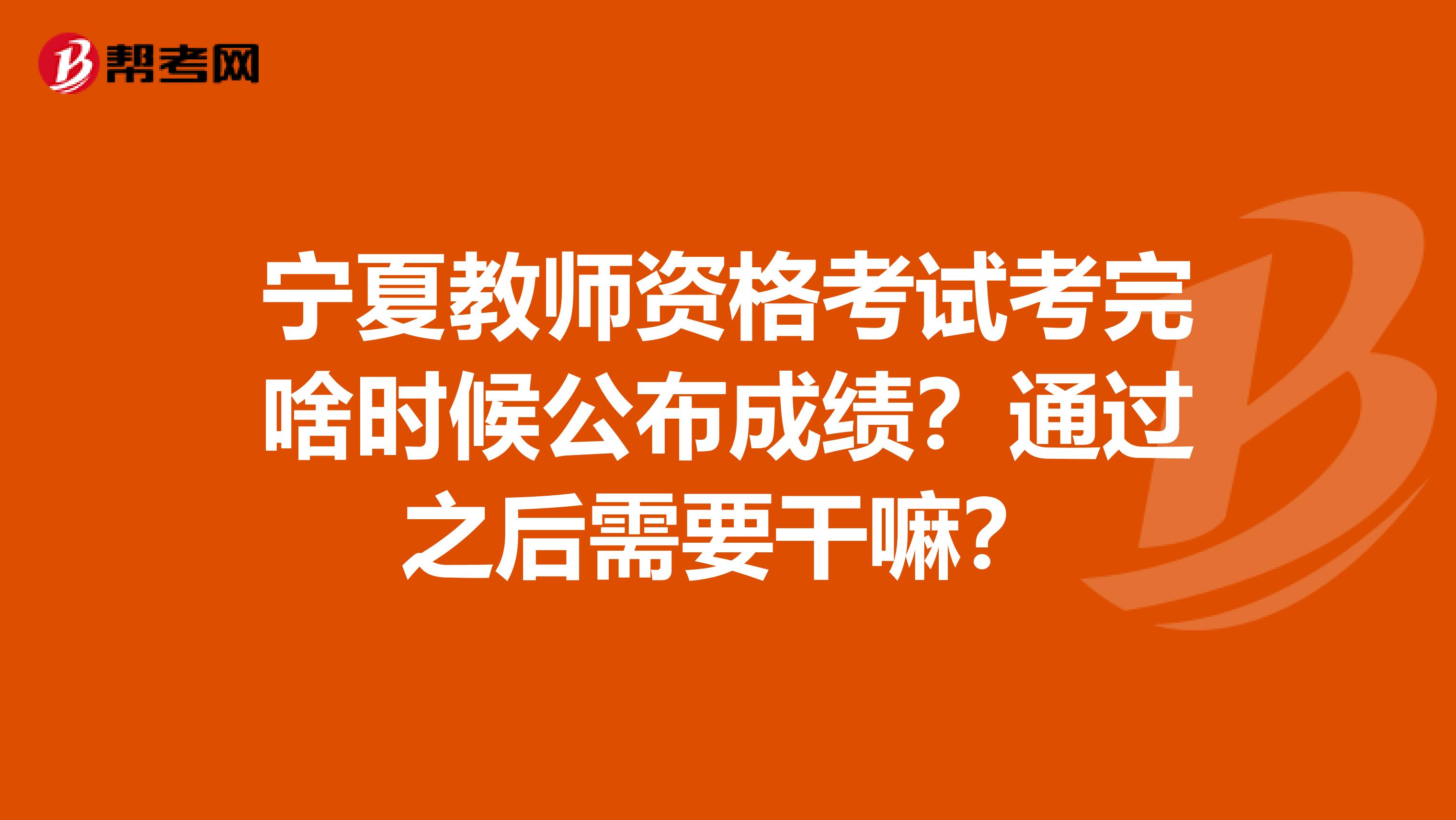 宁夏教师资格考试考完啥时候公布成绩？通过之后需要干嘛？