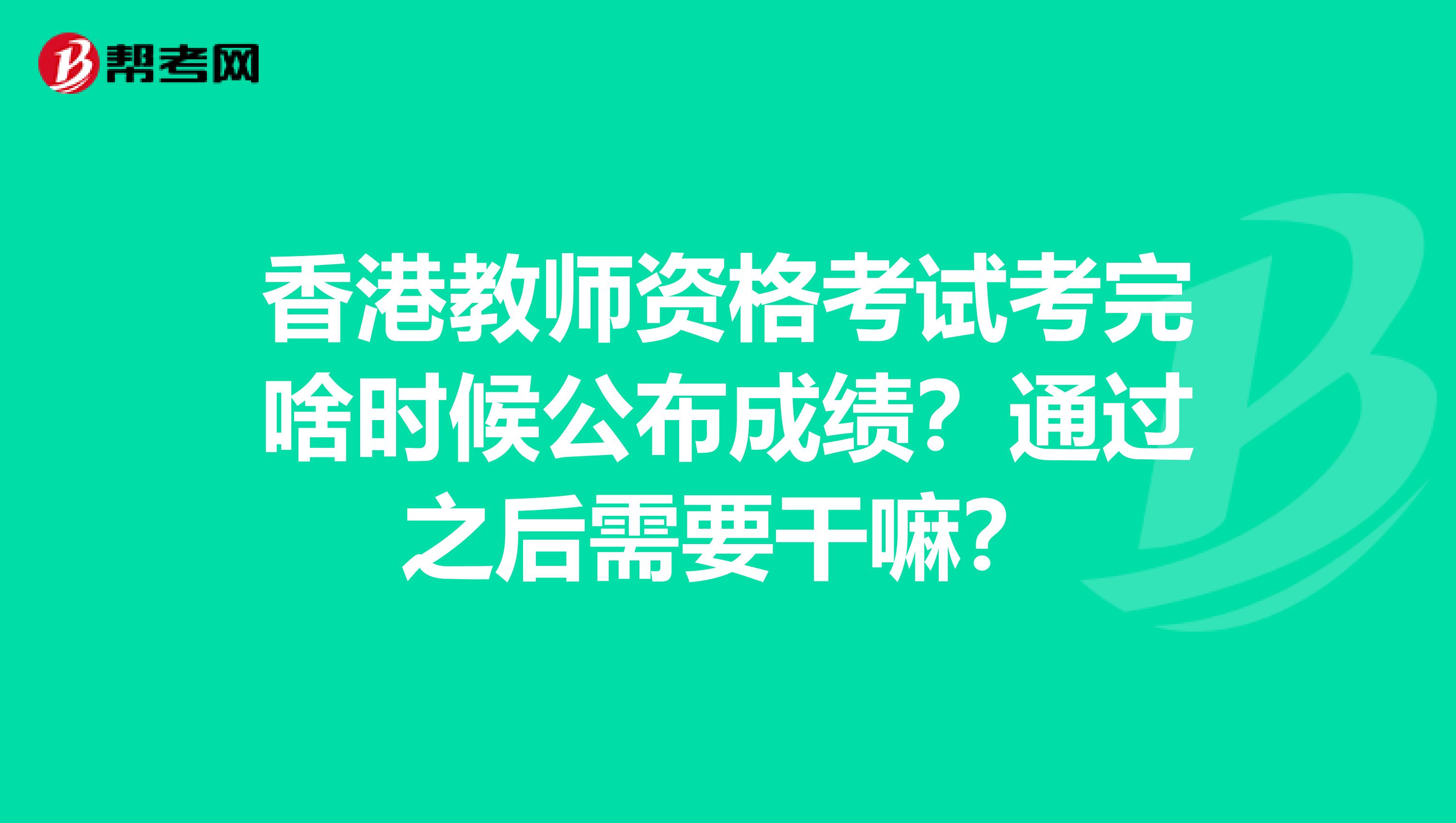 香港教师资格考试考完啥时候公布成绩？通过之后需要干嘛？