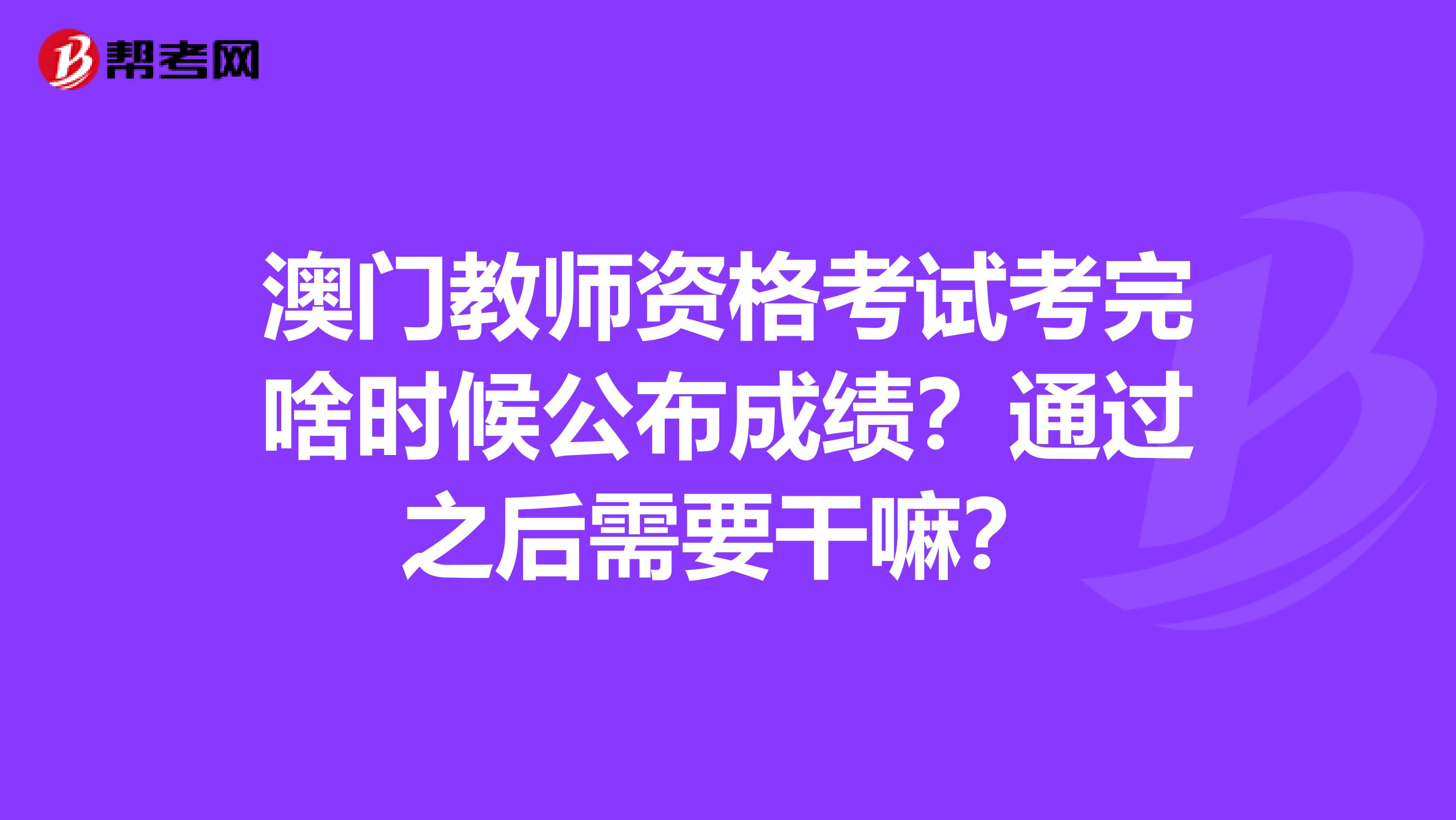 澳门教师资格考试考完啥时候公布成绩？通过之后需要干嘛？