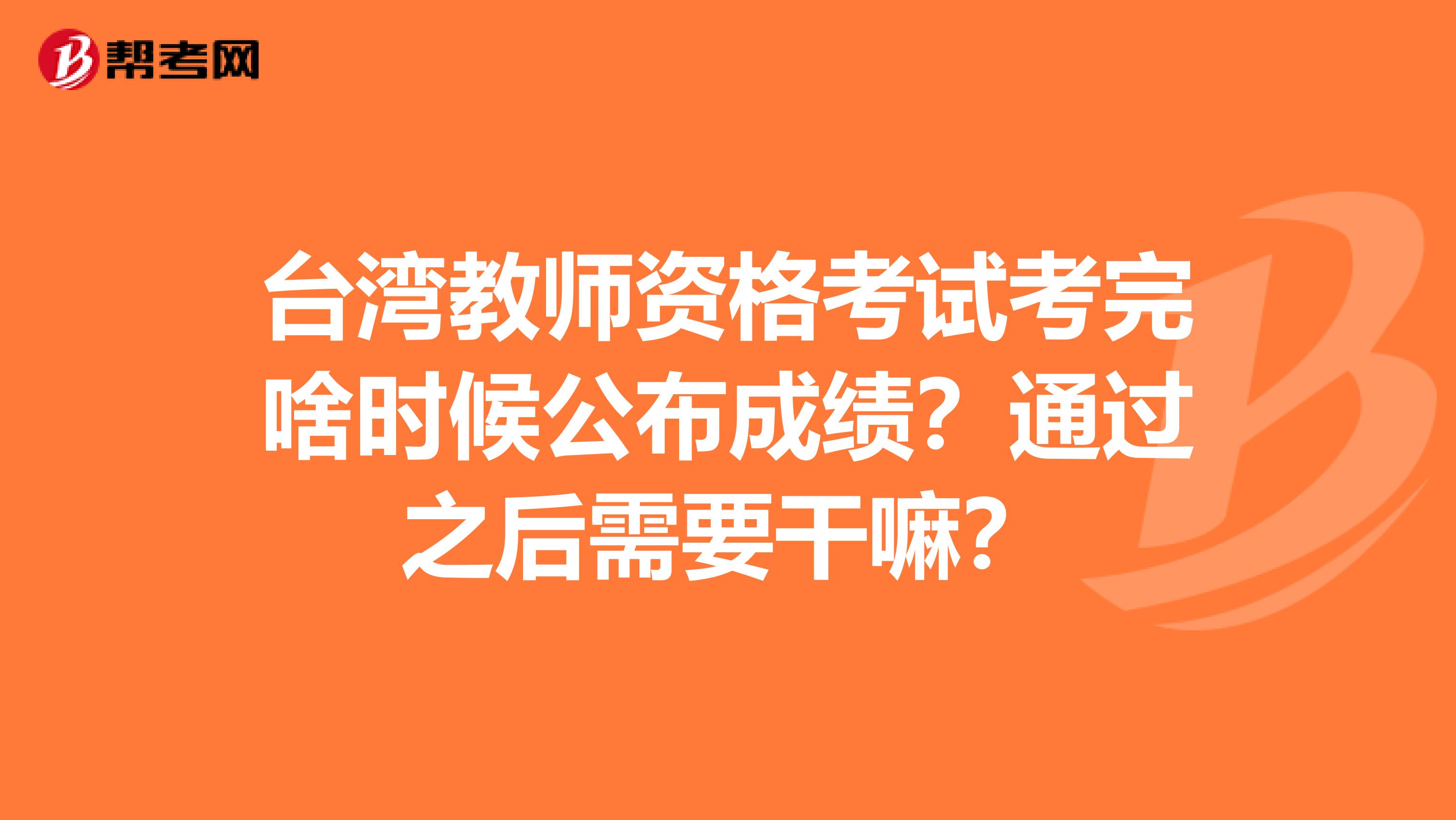 台湾教师资格考试考完啥时候公布成绩？通过之后需要干嘛？