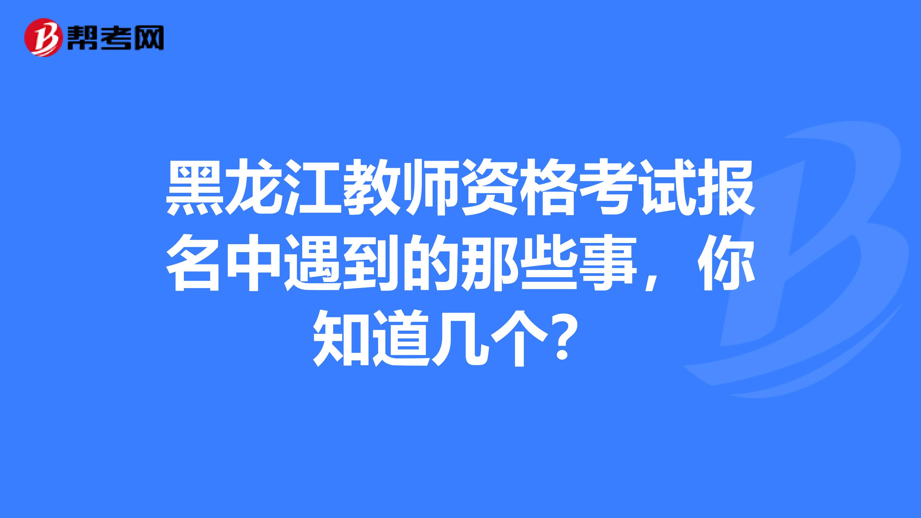 黑龙江教师资格考试报名中遇到的那些事，你知道几个？