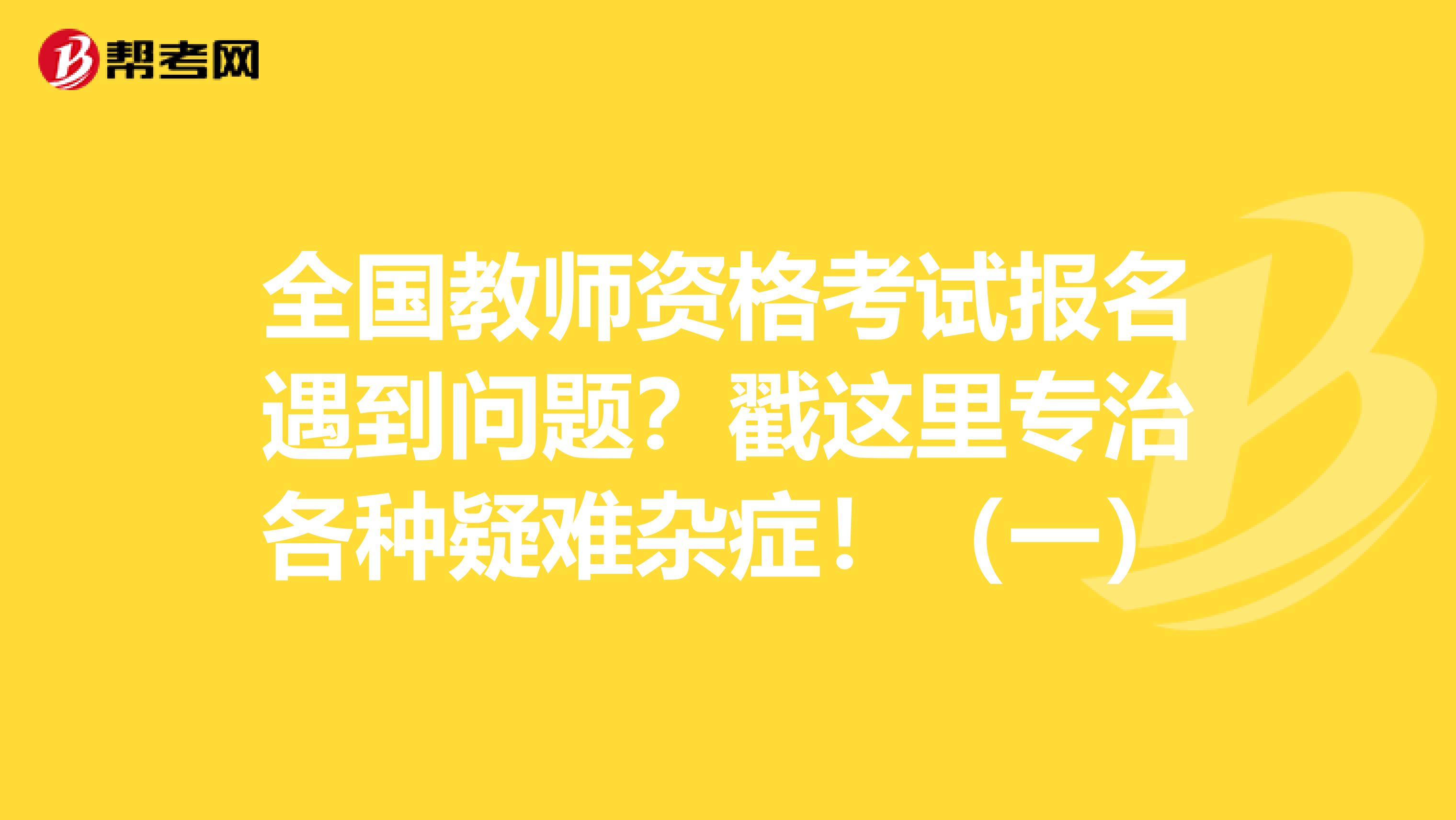 全国教师资格考试报名遇到问题？戳这里专治各种疑难杂症！（一）