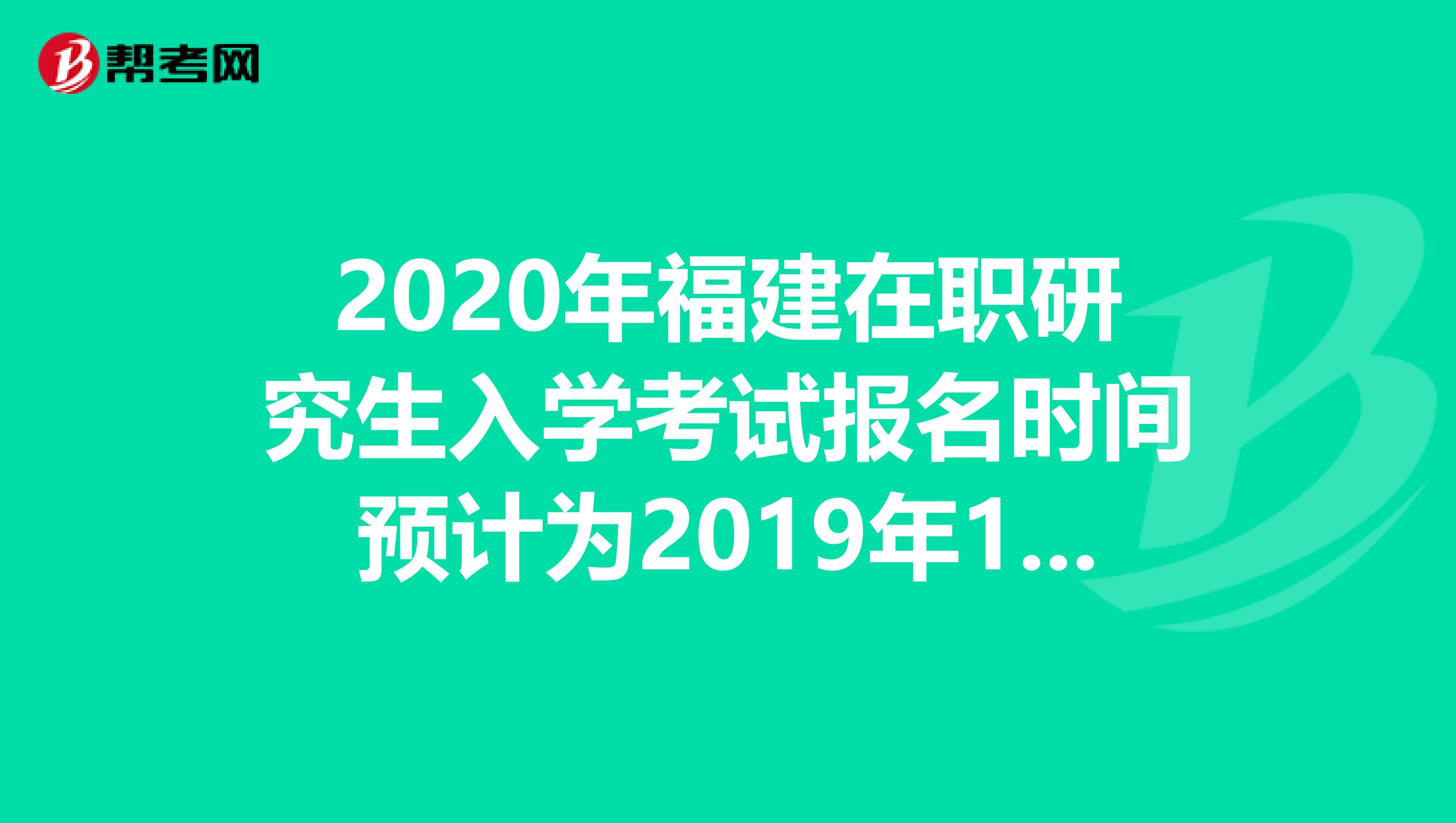 2020年福建在职研究生入学考试报名时间预计为2019年10月10日-31日