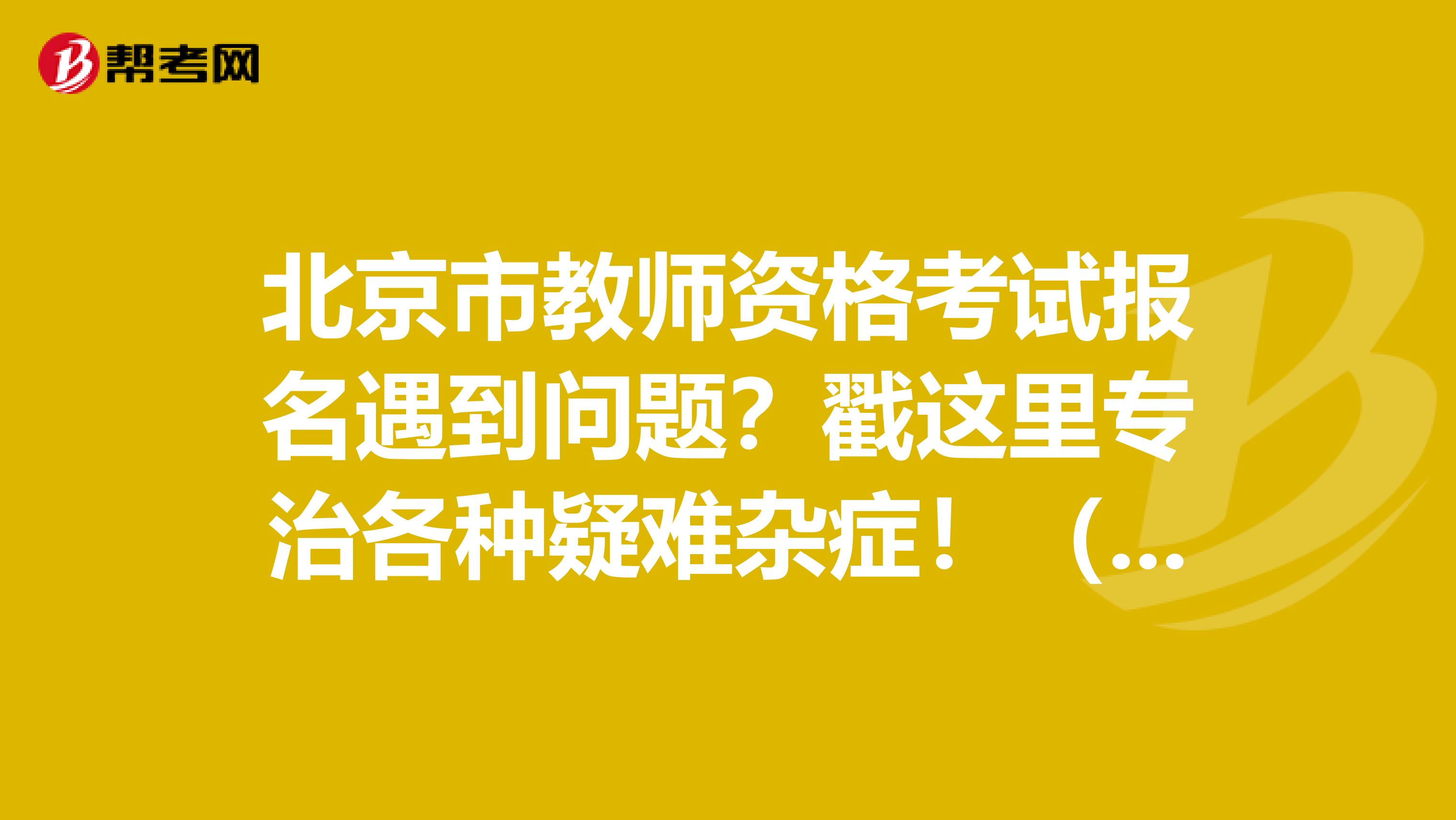 北京市教师资格考试报名遇到问题？戳这里专治各种疑难杂症！（一）