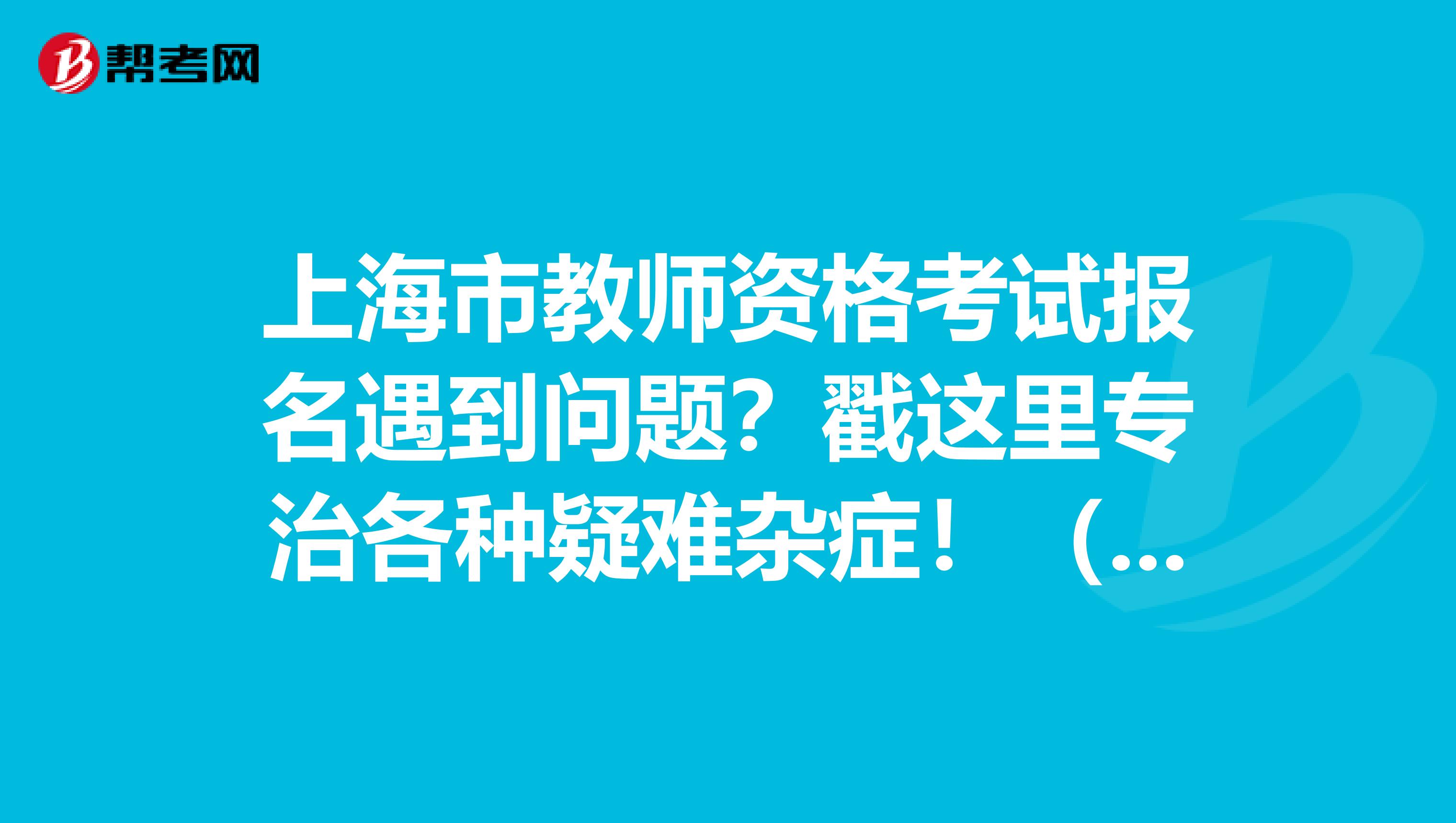 上海市教师资格考试报名遇到问题？戳这里专治各种疑难杂症！（一）