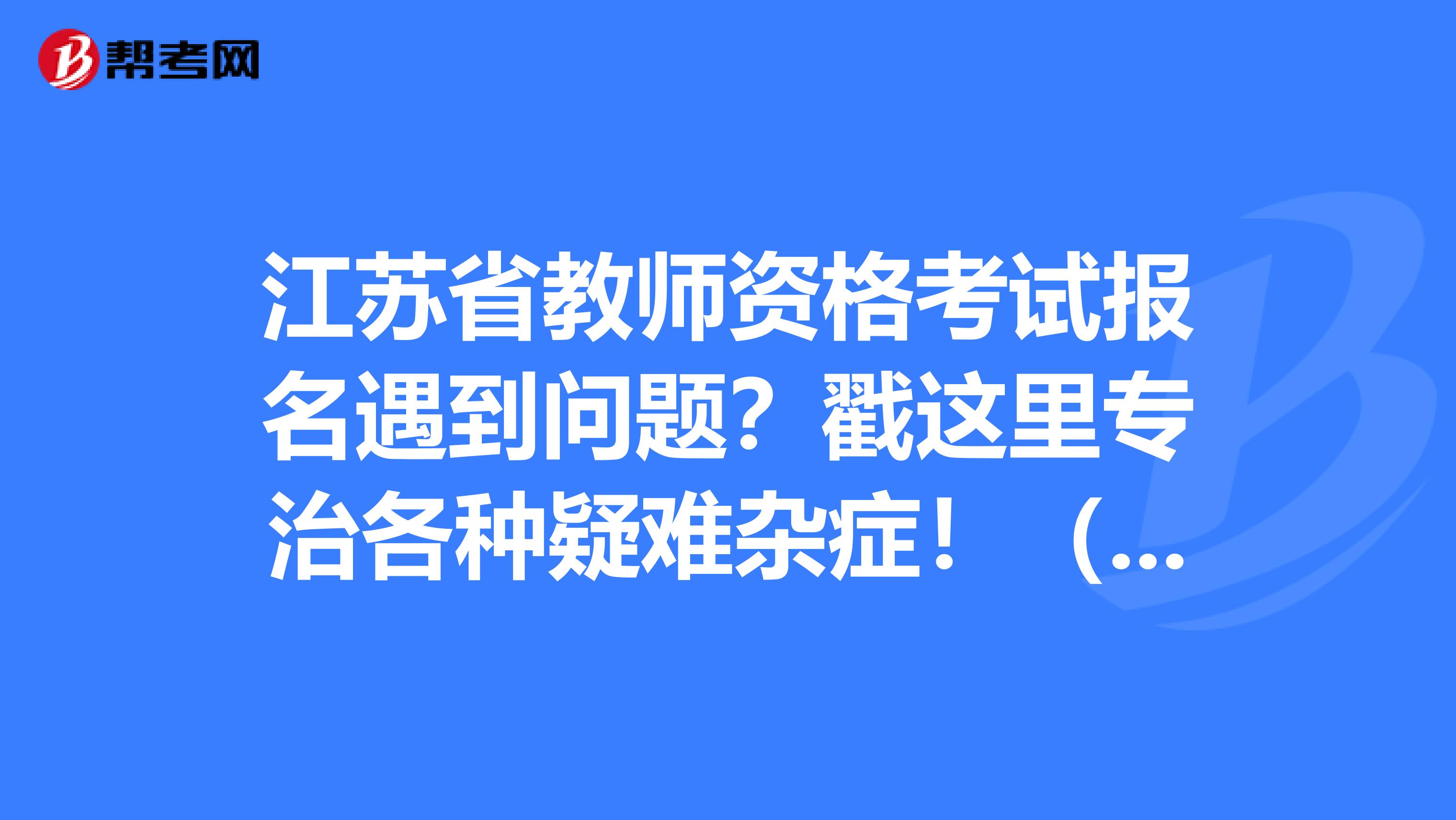 江苏省教师资格考试报名遇到问题？戳这里专治各种疑难杂症！（一）