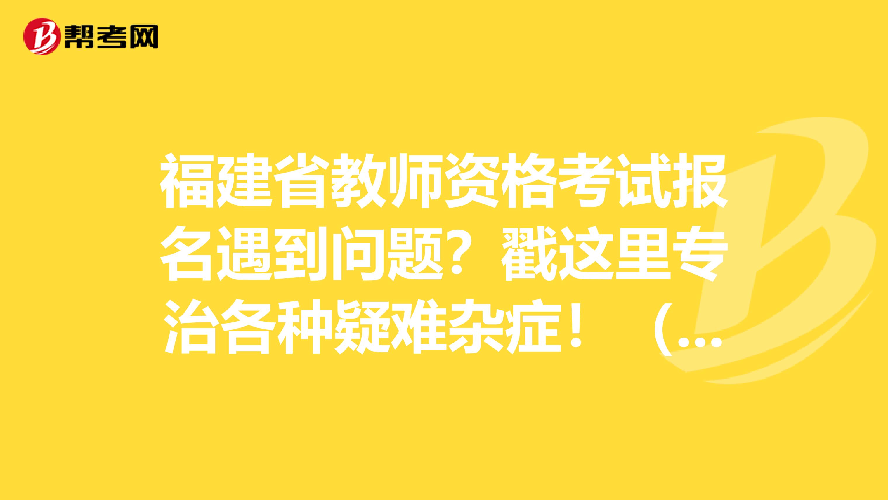 福建省教师资格考试报名遇到问题？戳这里专治各种疑难杂症！（一）