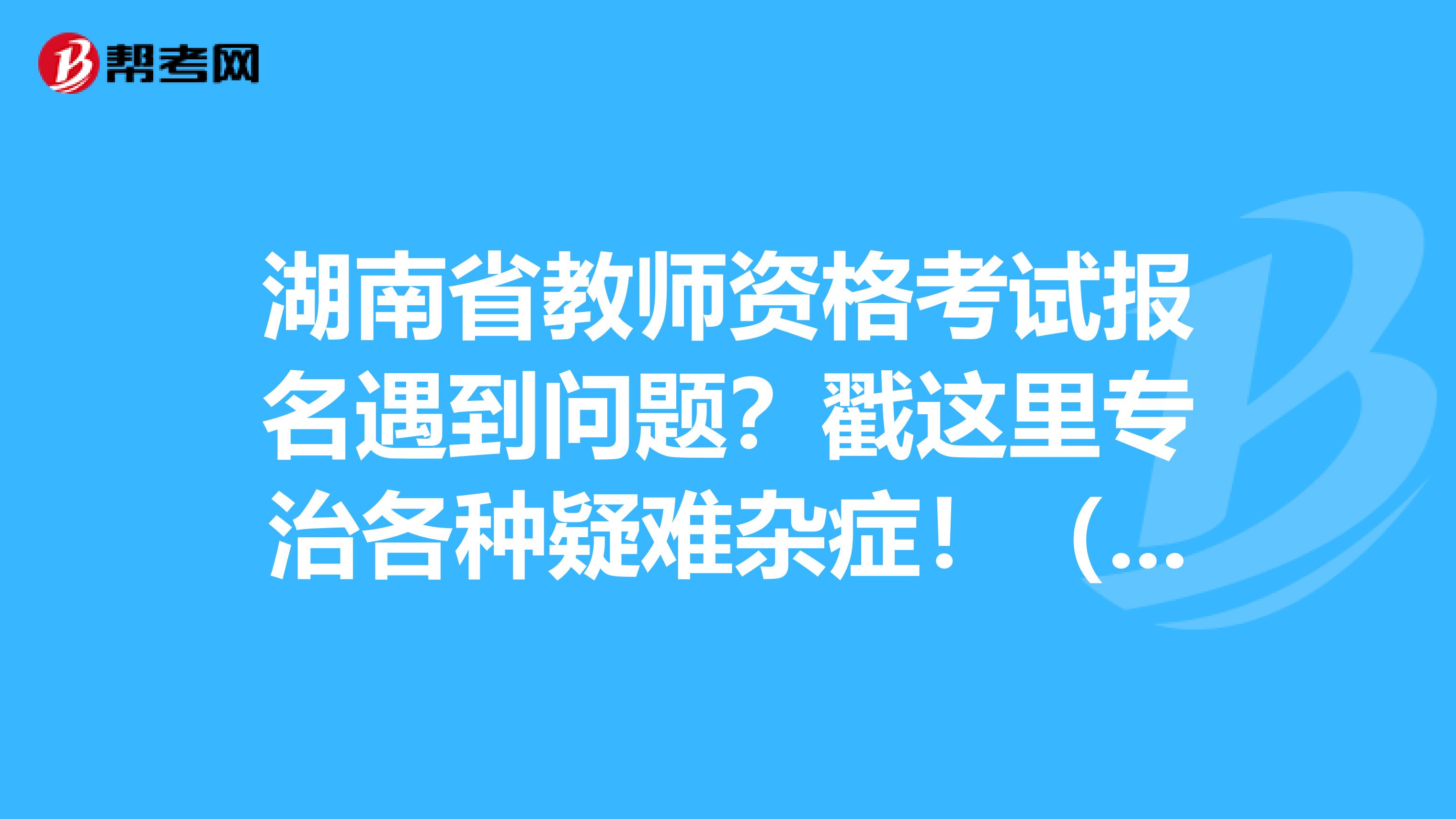 湖南省教师资格考试报名遇到问题？戳这里专治各种疑难杂症！（一）