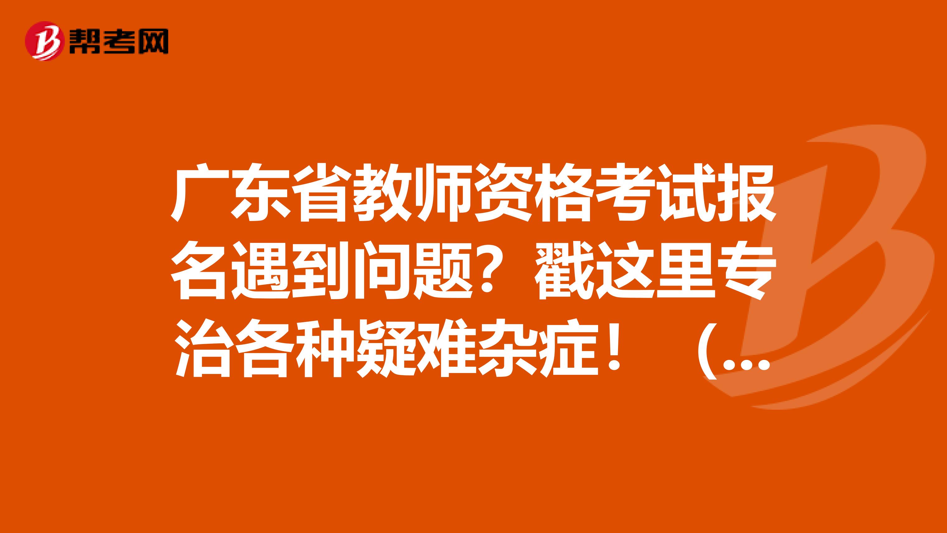 广东省教师资格考试报名遇到问题？戳这里专治各种疑难杂症！（一）