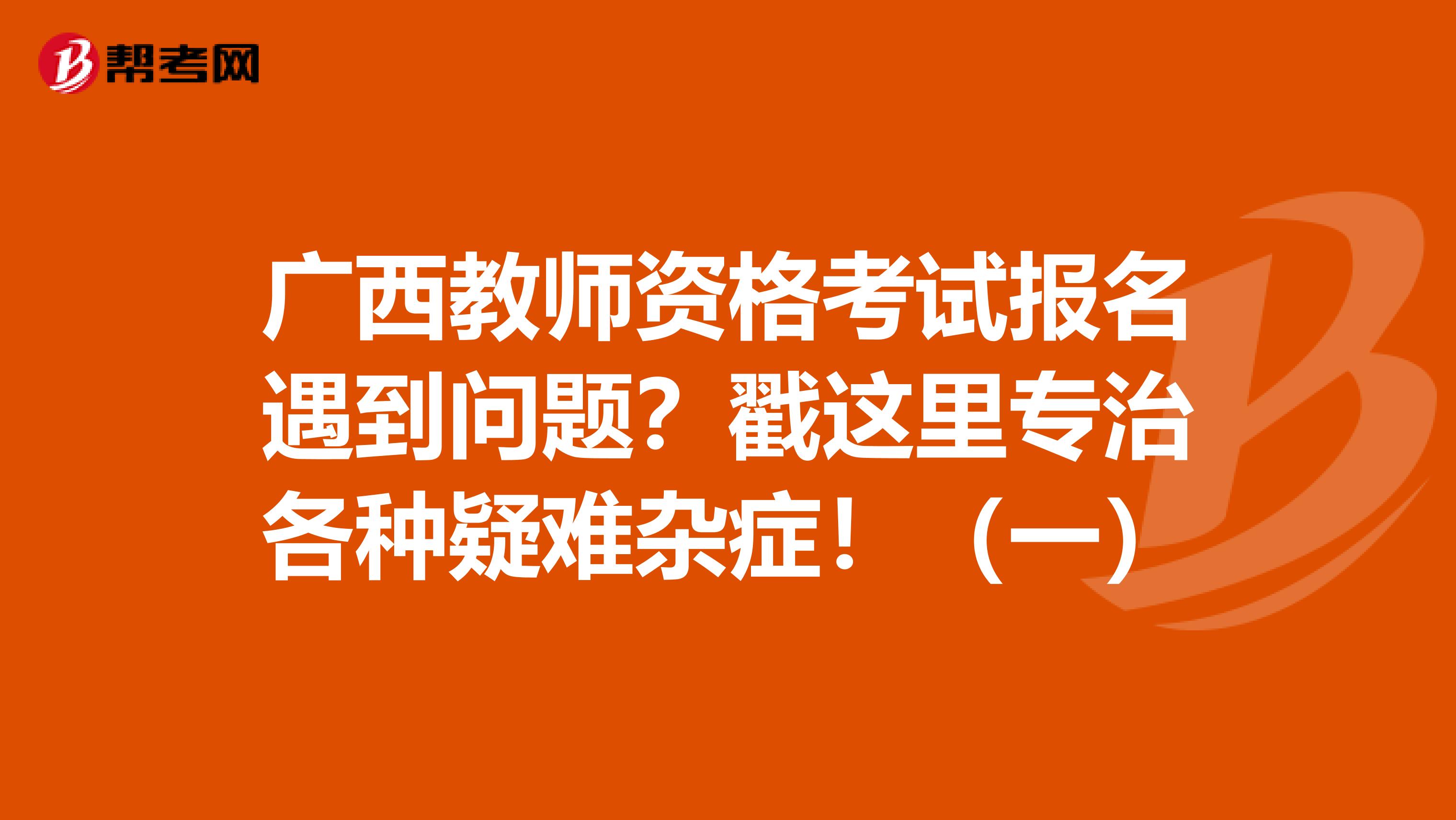 广西教师资格考试报名遇到问题？戳这里专治各种疑难杂症！（一）