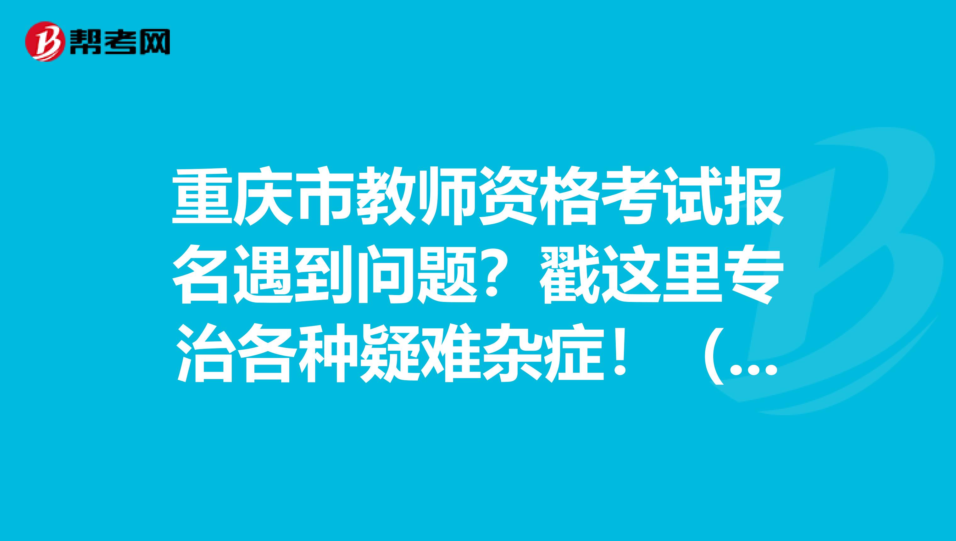 重庆市教师资格考试报名遇到问题？戳这里专治各种疑难杂症！（一）