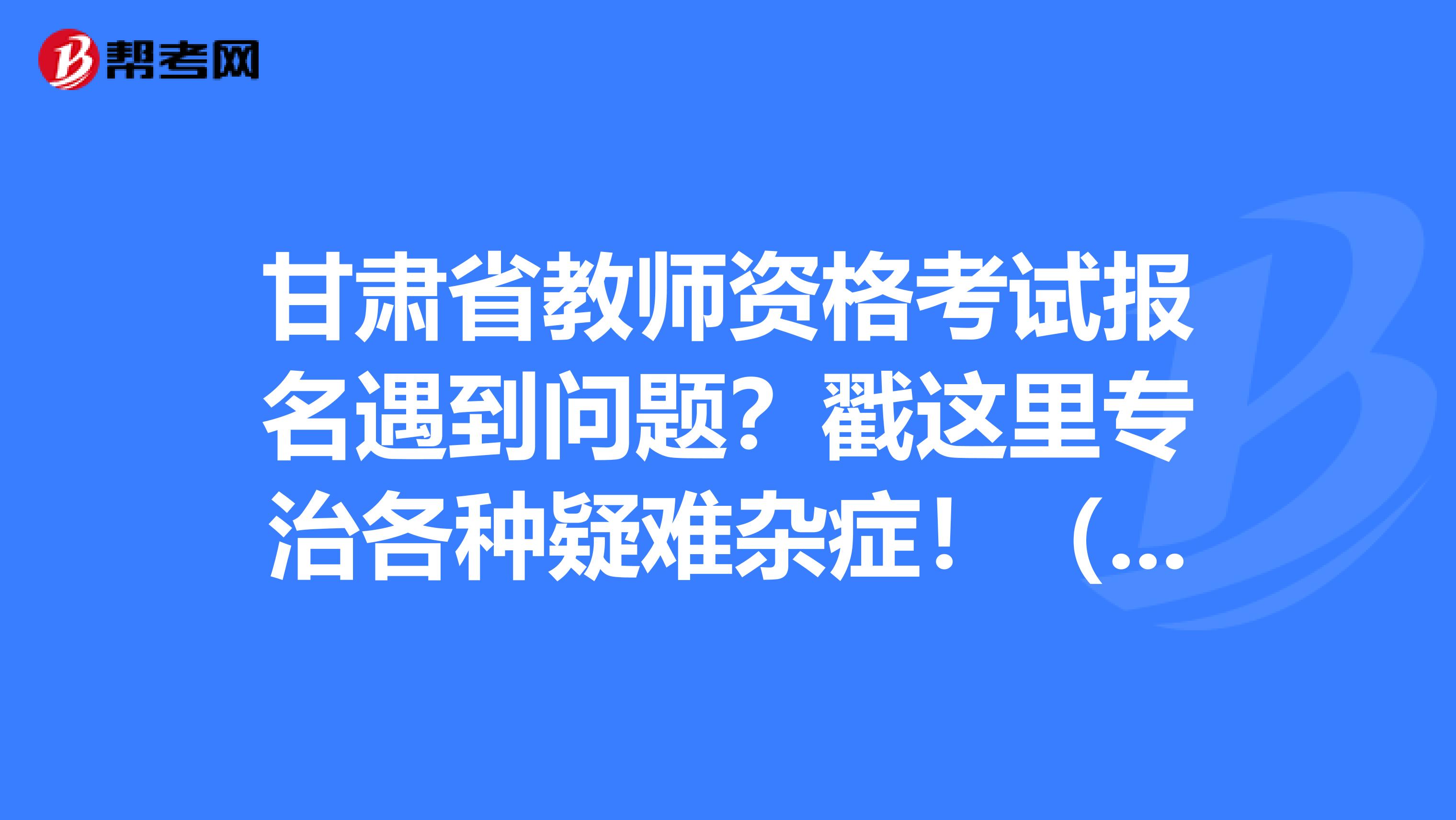 甘肃省教师资格考试报名遇到问题？戳这里专治各种疑难杂症！（一）