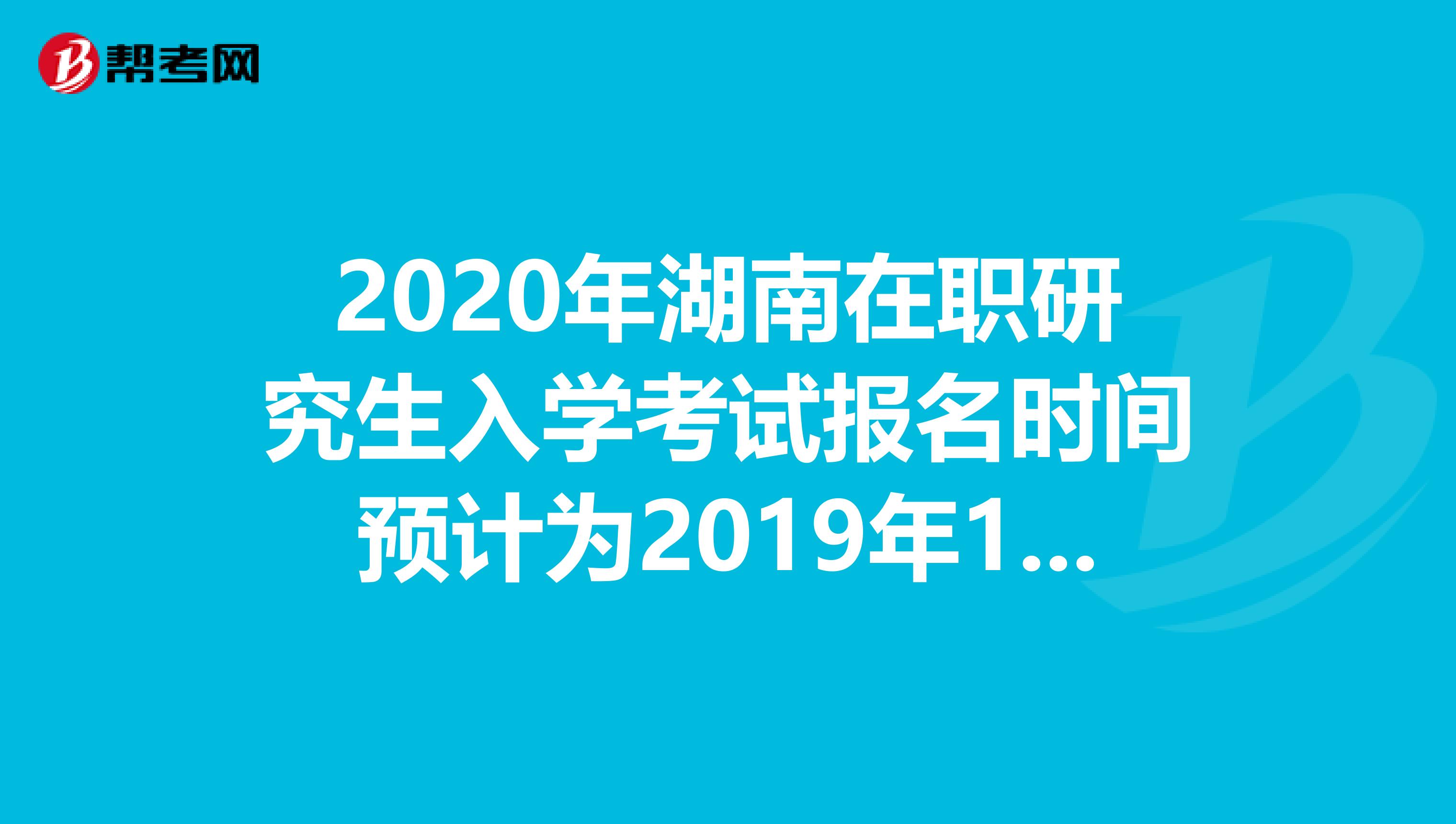 2020年湖南在职研究生入学考试报名时间预计为2019年10月10日-31日