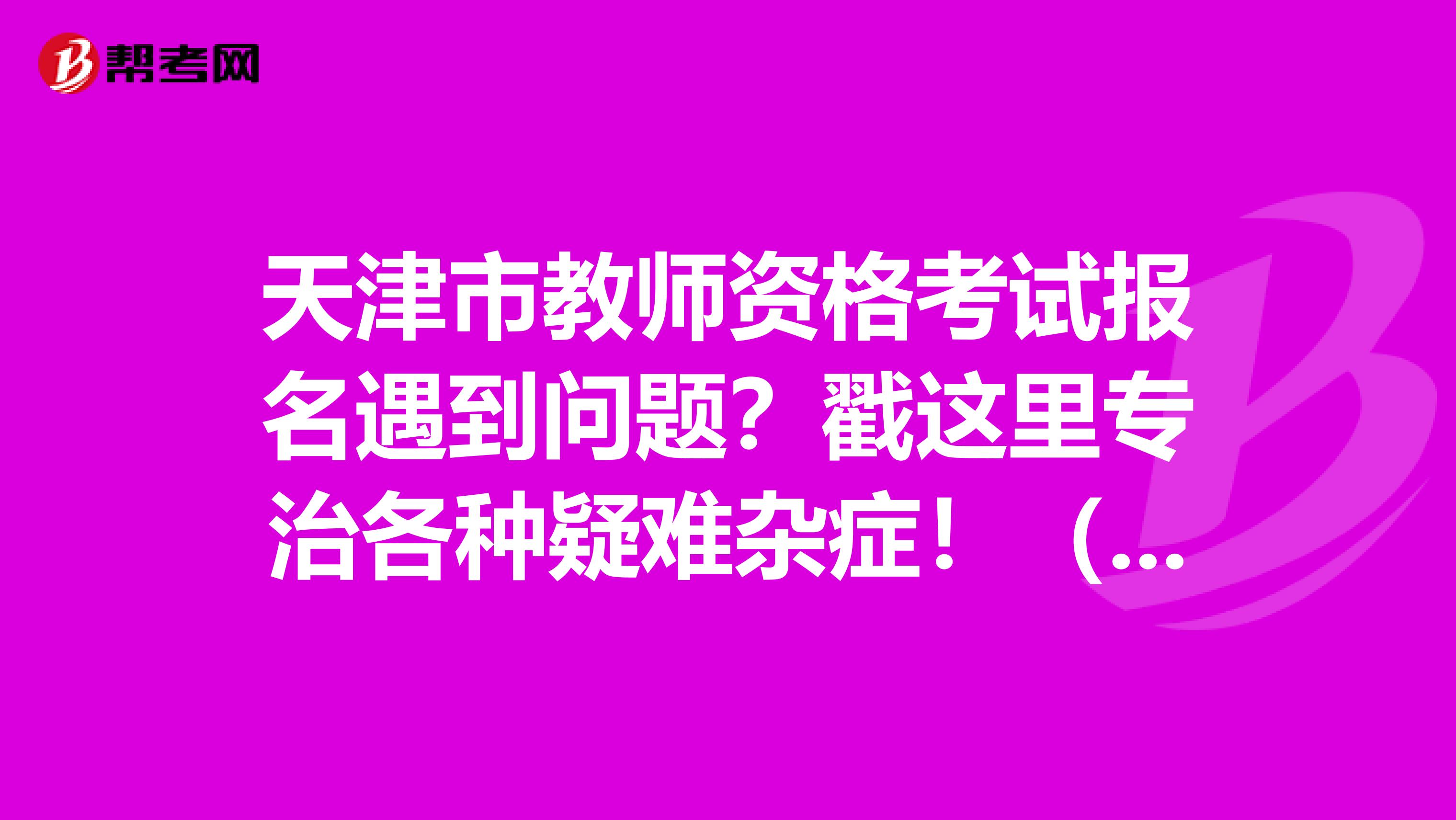 天津市教师资格考试报名遇到问题？戳这里专治各种疑难杂症！（二）