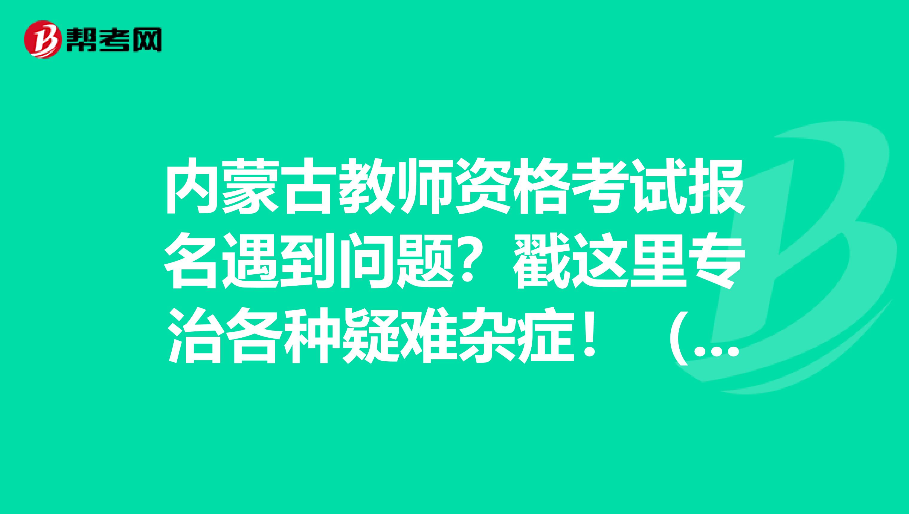 内蒙古教师资格考试报名遇到问题？戳这里专治各种疑难杂症！（二）
