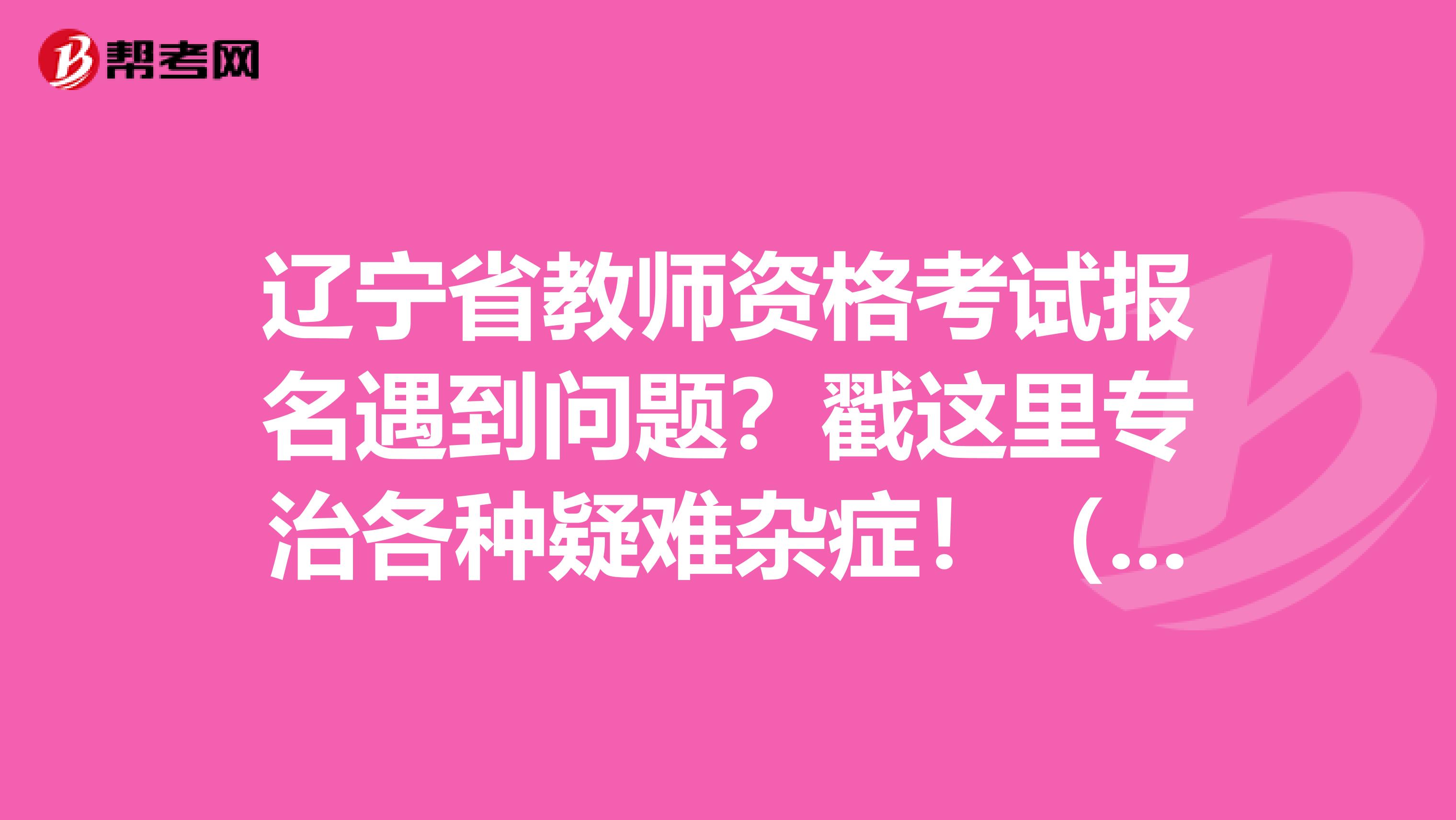 辽宁省教师资格考试报名遇到问题？戳这里专治各种疑难杂症！（二）