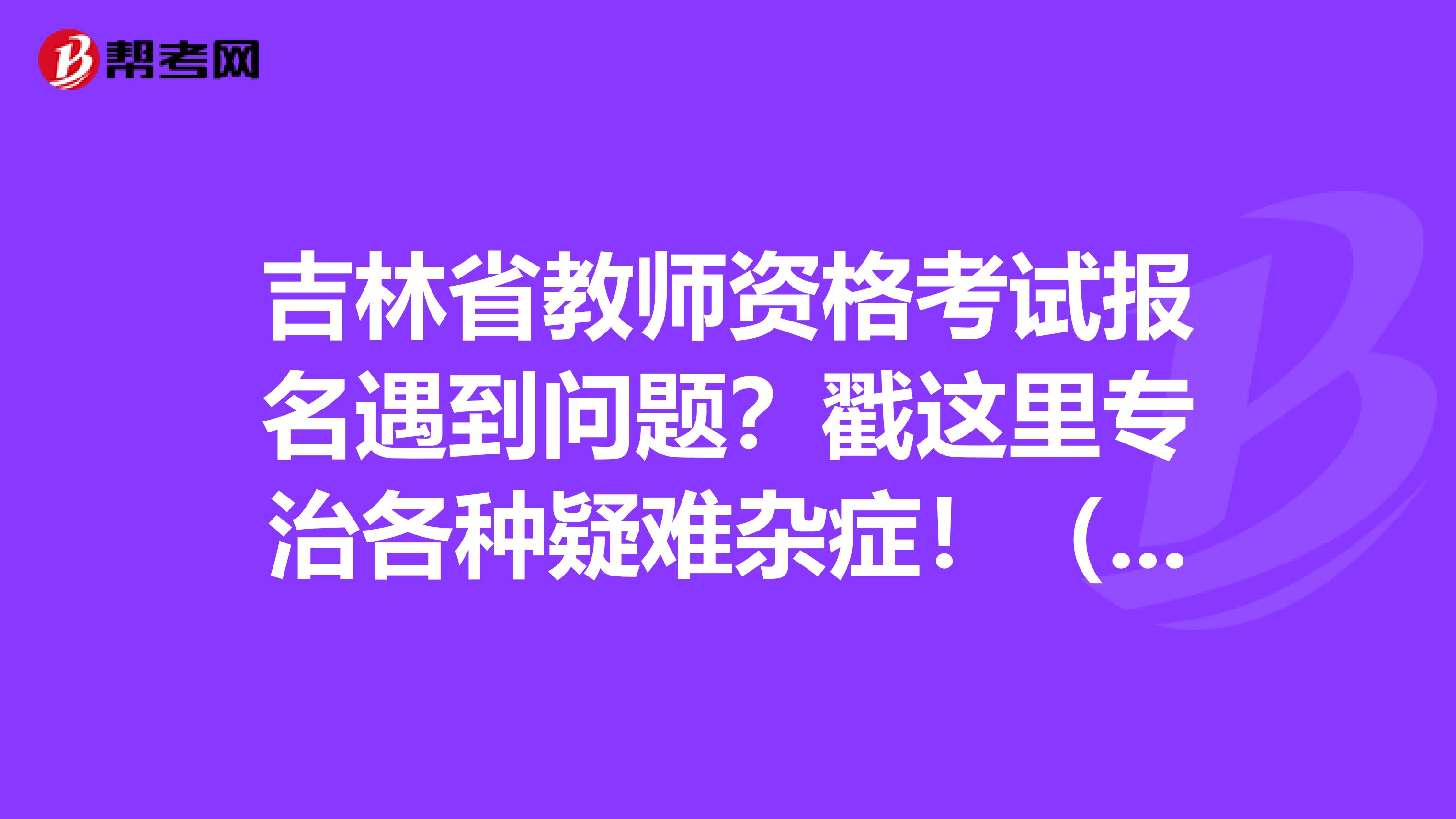 吉林省教师资格考试报名遇到问题？戳这里专治各种疑难杂症！（二）