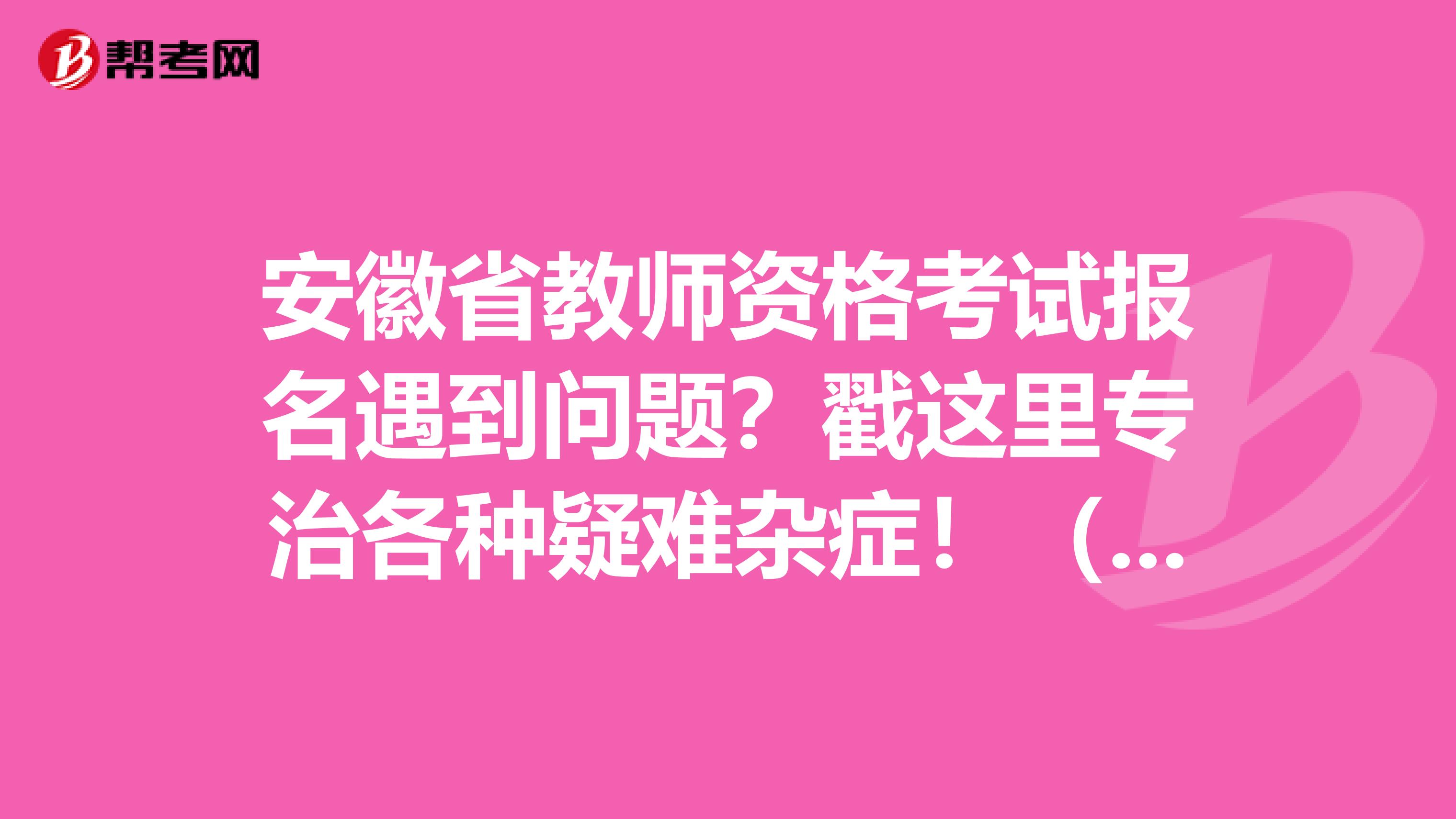 安徽省教师资格考试报名遇到问题？戳这里专治各种疑难杂症！（二）