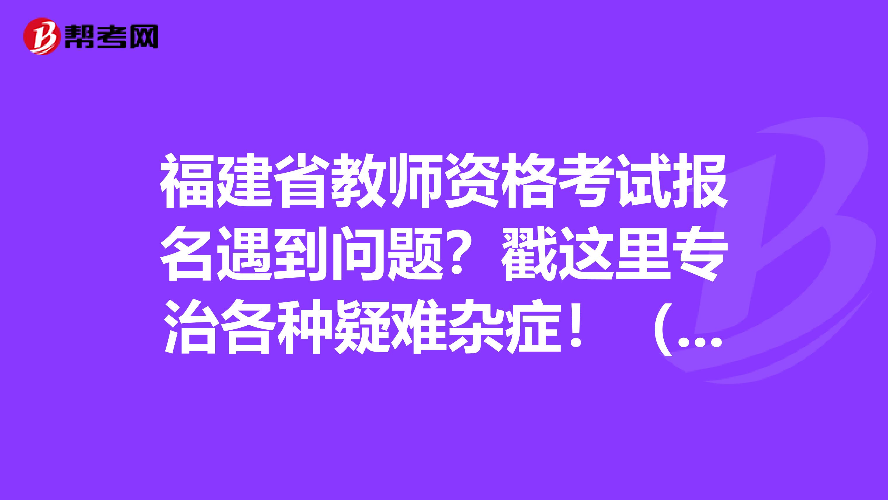 福建省教师资格考试报名遇到问题？戳这里专治各种疑难杂症！（二）