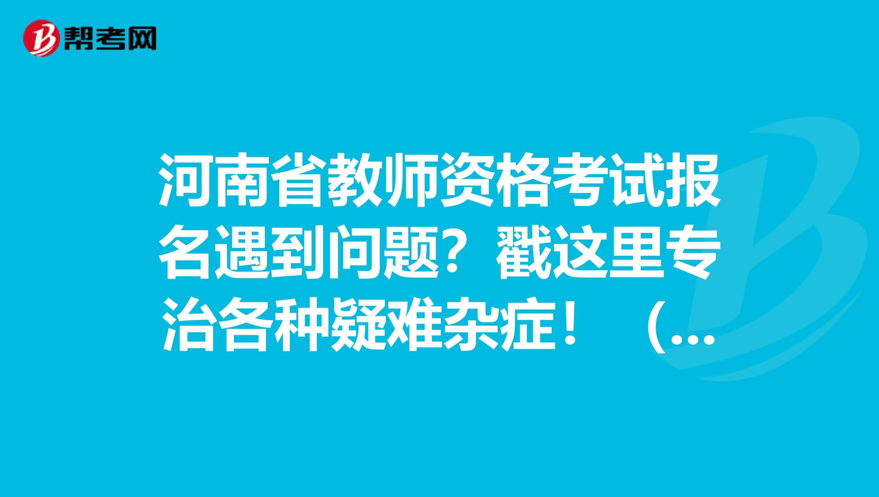 河南省教师资格考试报名遇到问题？戳这里专治各种疑难杂症！（二）