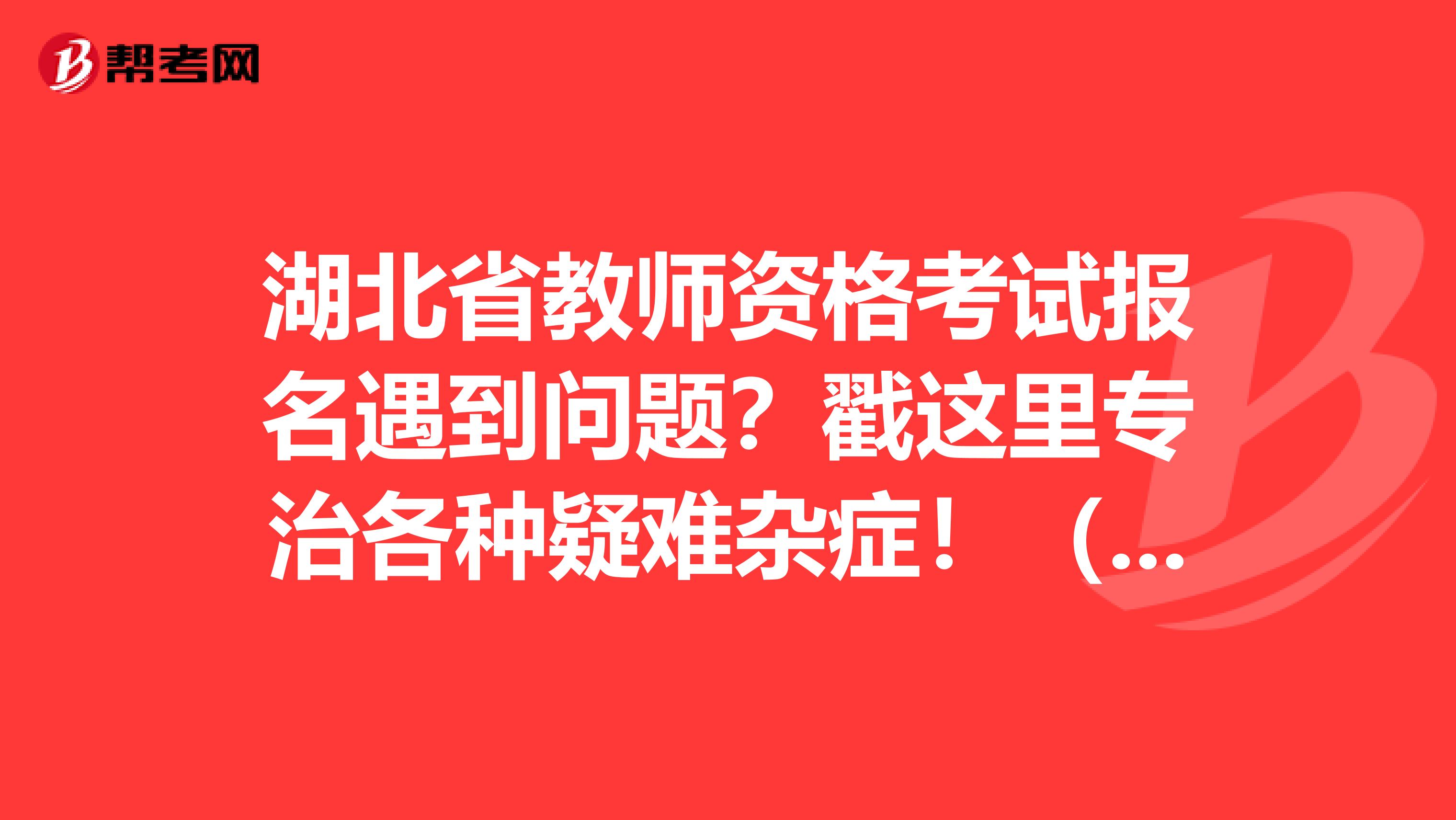 湖北省教师资格考试报名遇到问题？戳这里专治各种疑难杂症！（二）