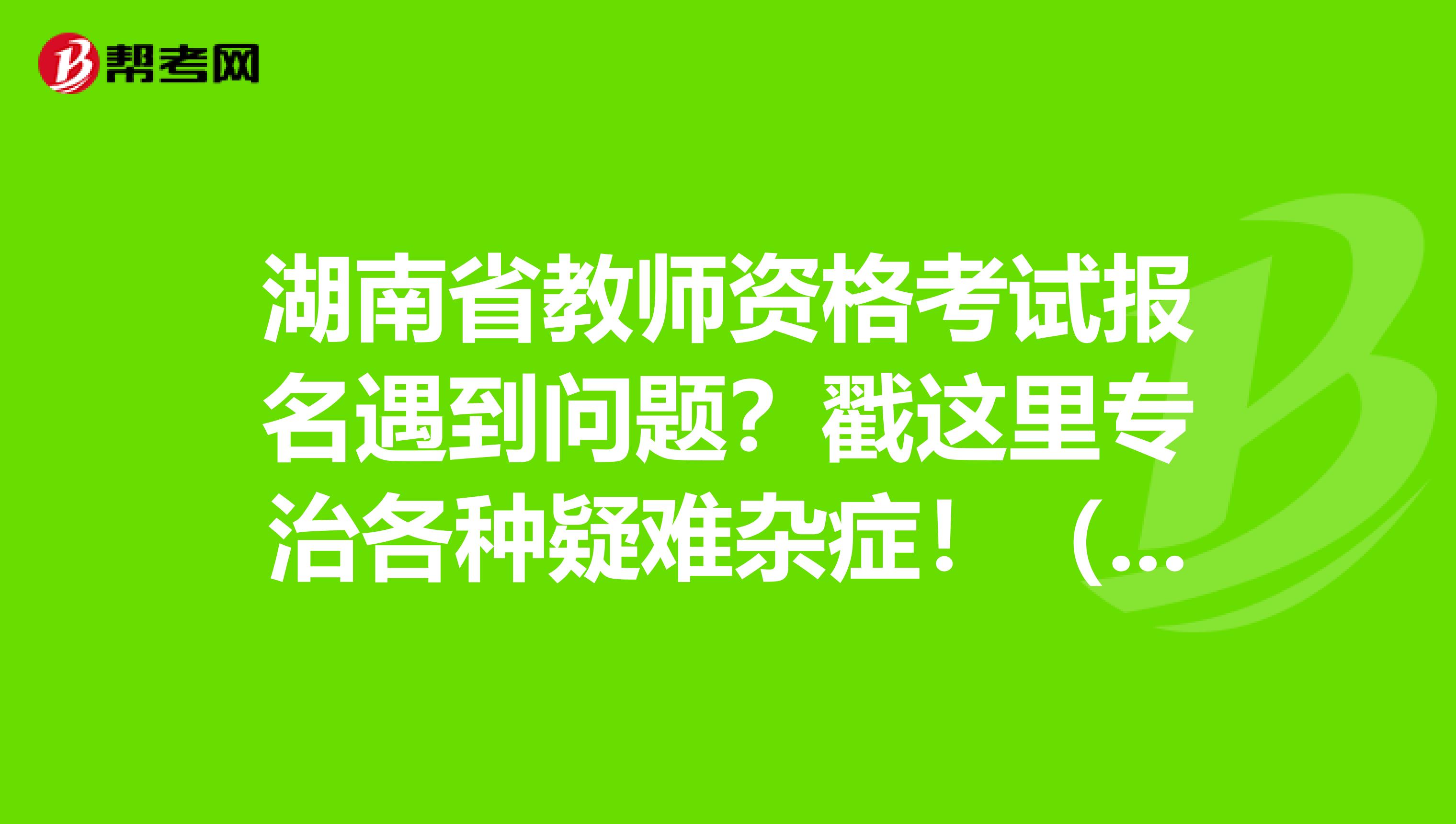 湖南省教师资格考试报名遇到问题？戳这里专治各种疑难杂症！（二）