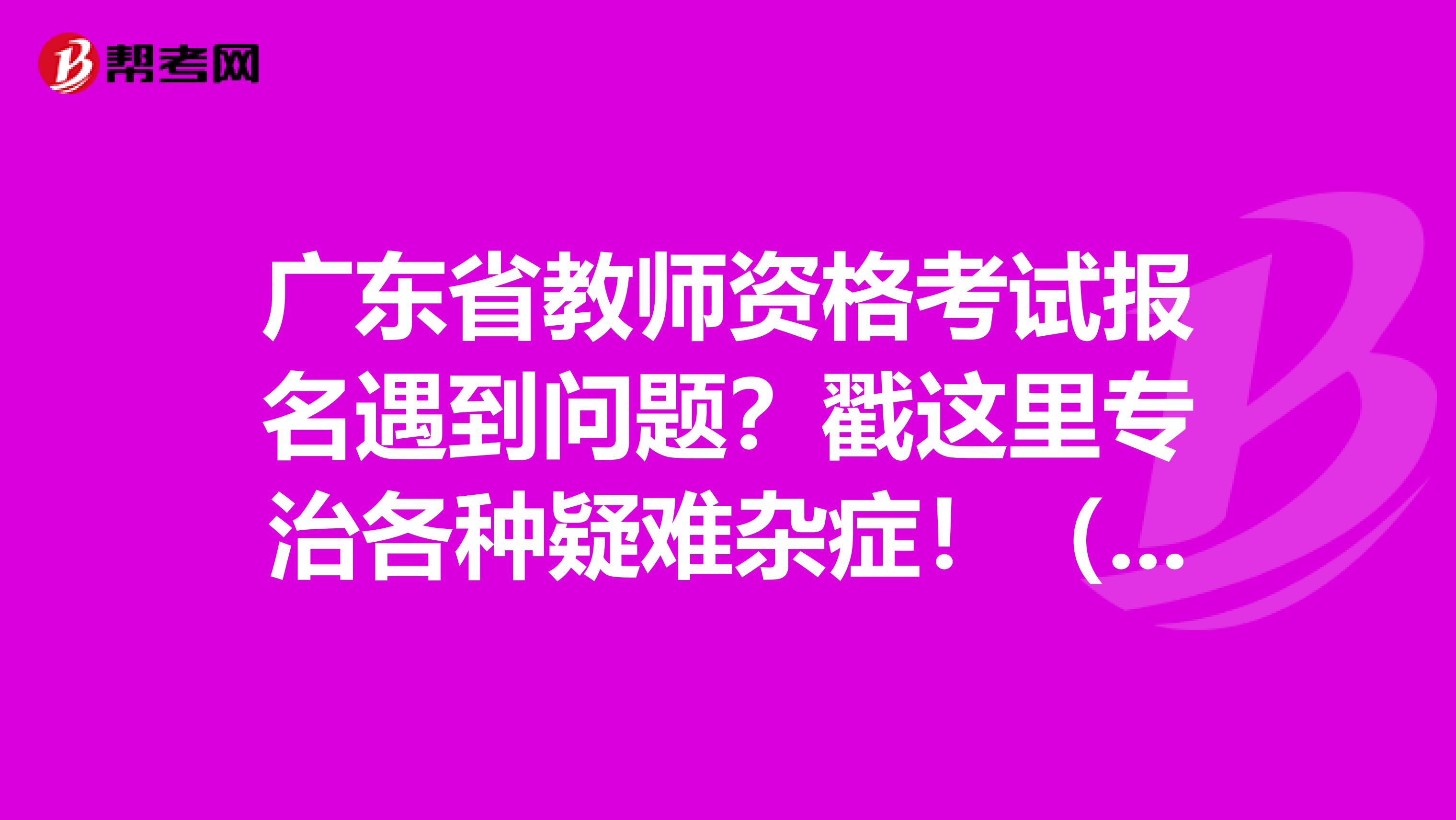 广东省教师资格考试报名遇到问题？戳这里专治各种疑难杂症！（二）