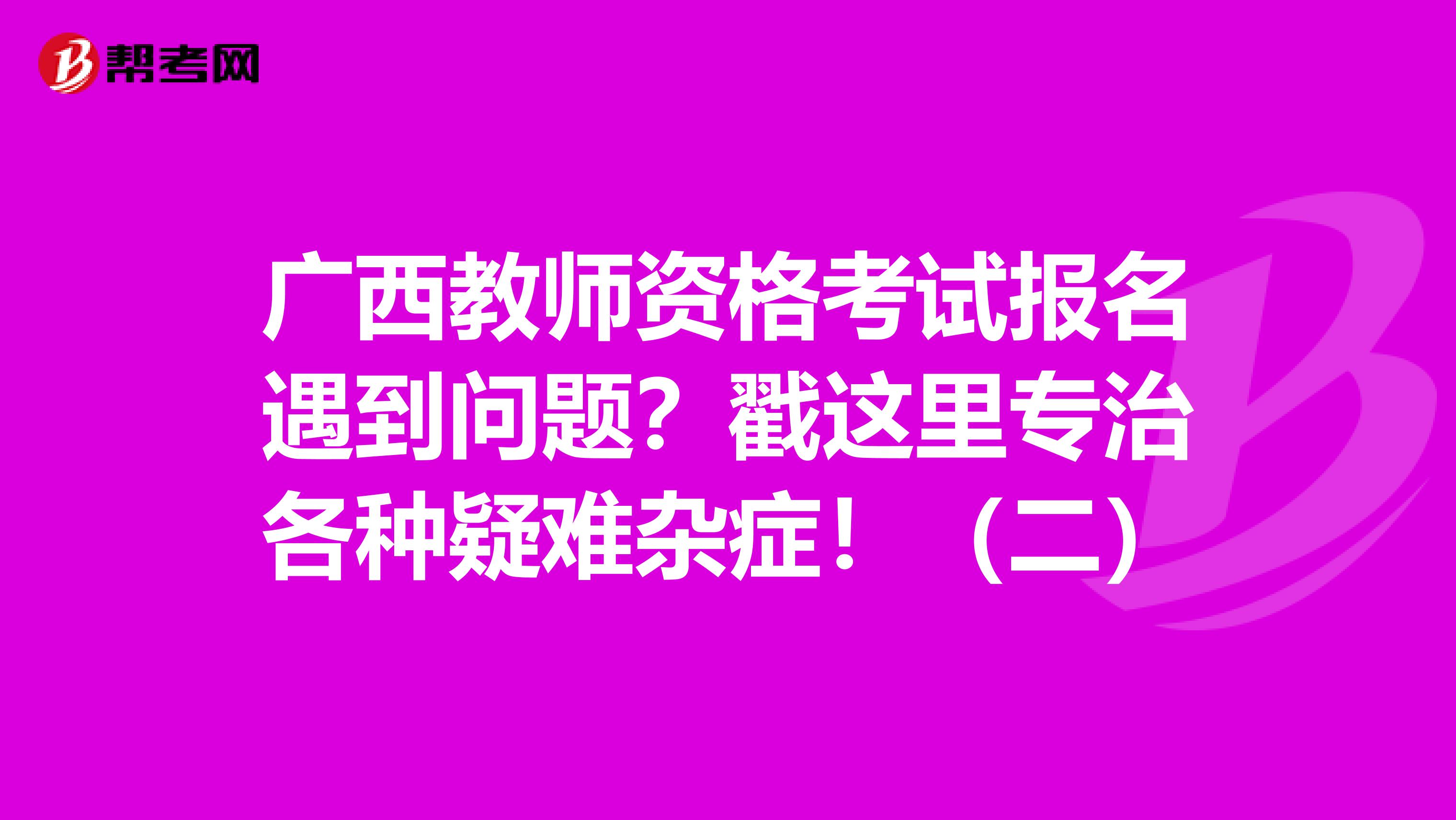 广西教师资格考试报名遇到问题？戳这里专治各种疑难杂症！（二）