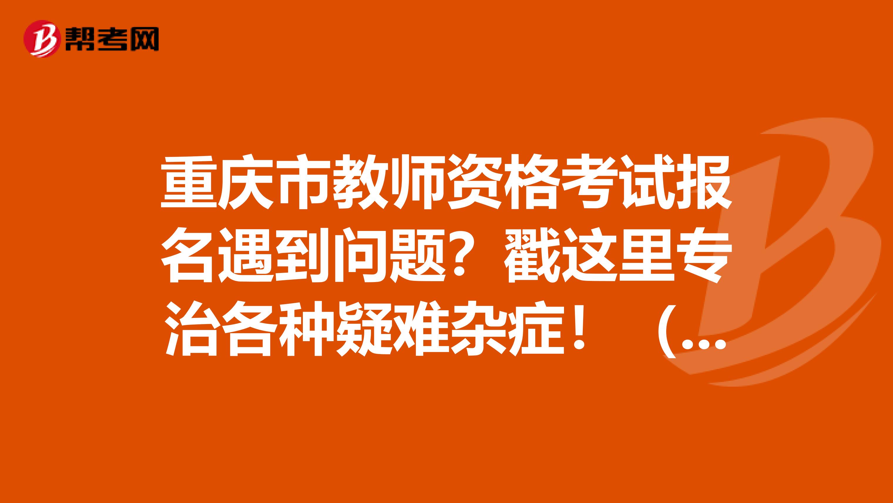 重庆市教师资格考试报名遇到问题？戳这里专治各种疑难杂症！（二）