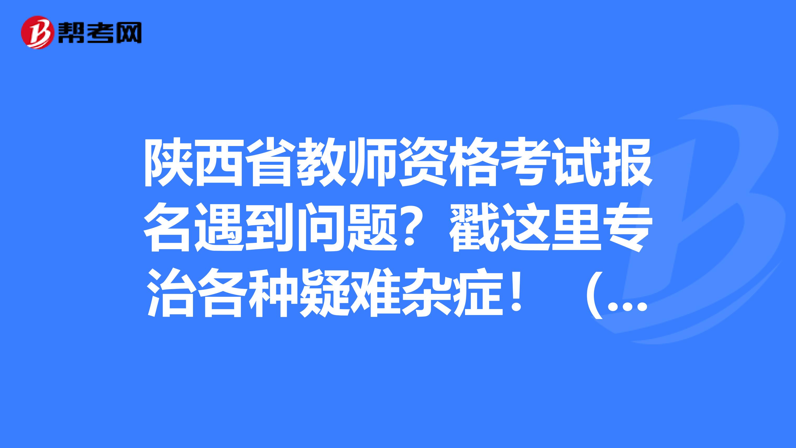 陕西省教师资格考试报名遇到问题？戳这里专治各种疑难杂症！（二）