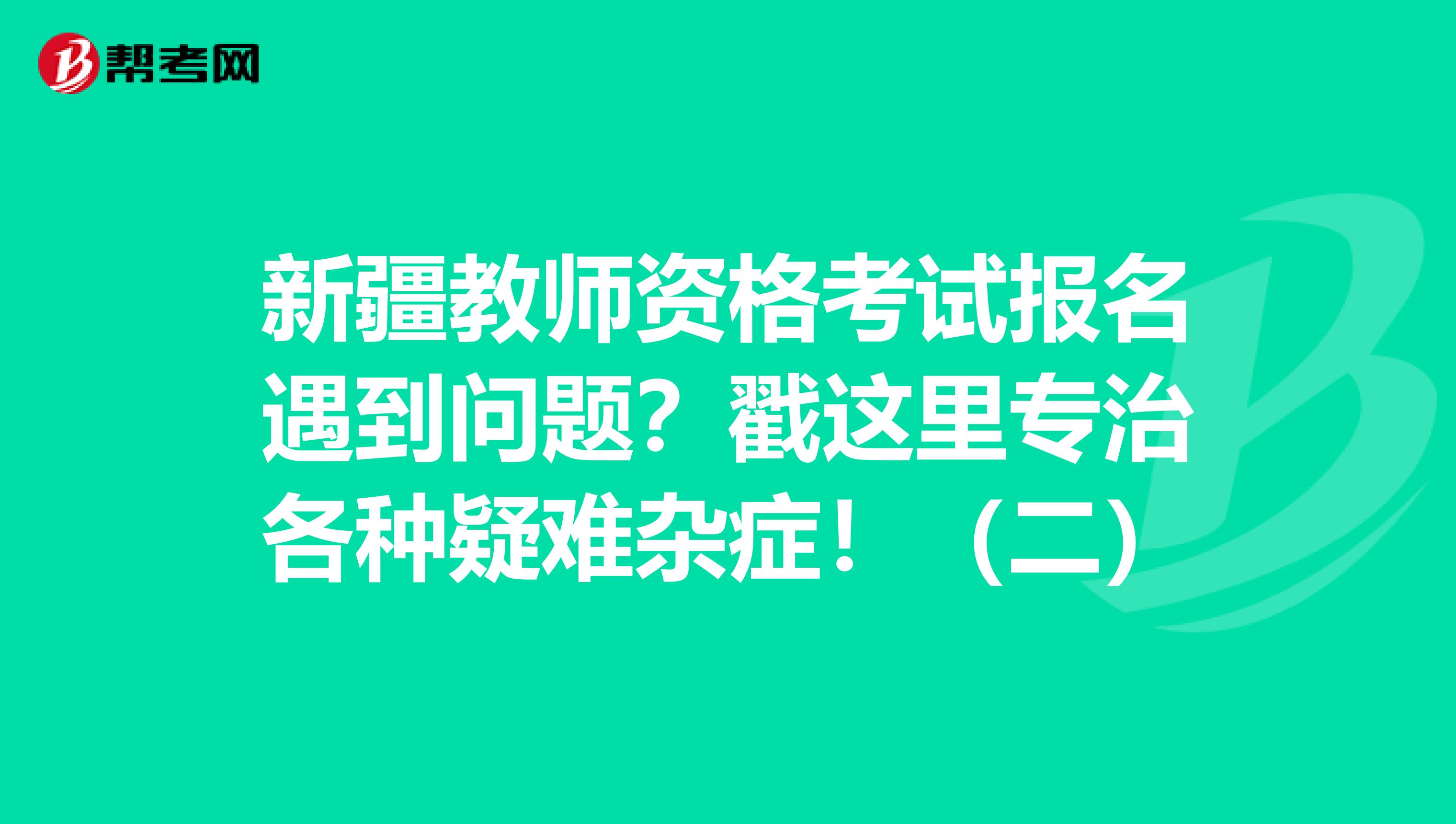 新疆教师资格考试报名遇到问题？戳这里专治各种疑难杂症！（二）