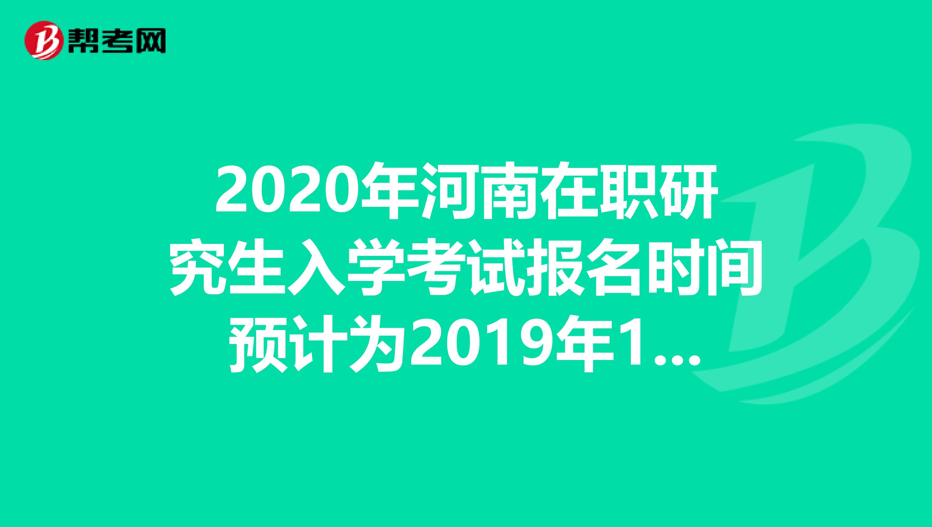 2020年河南在职研究生入学考试报名时间预计为2019年10月10日-31日