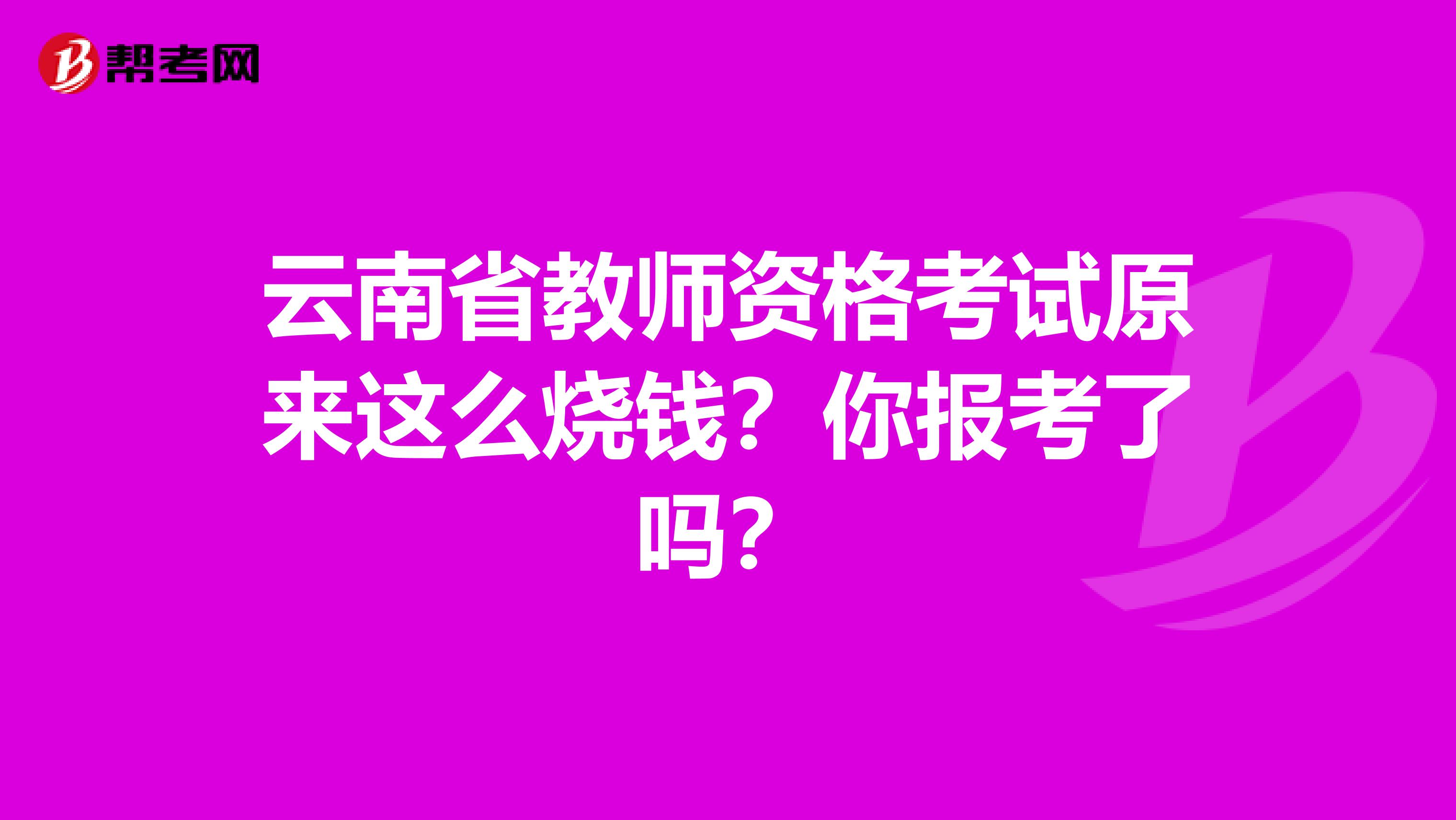 云南省教师资格考试原来这么烧钱？你报考了吗？
