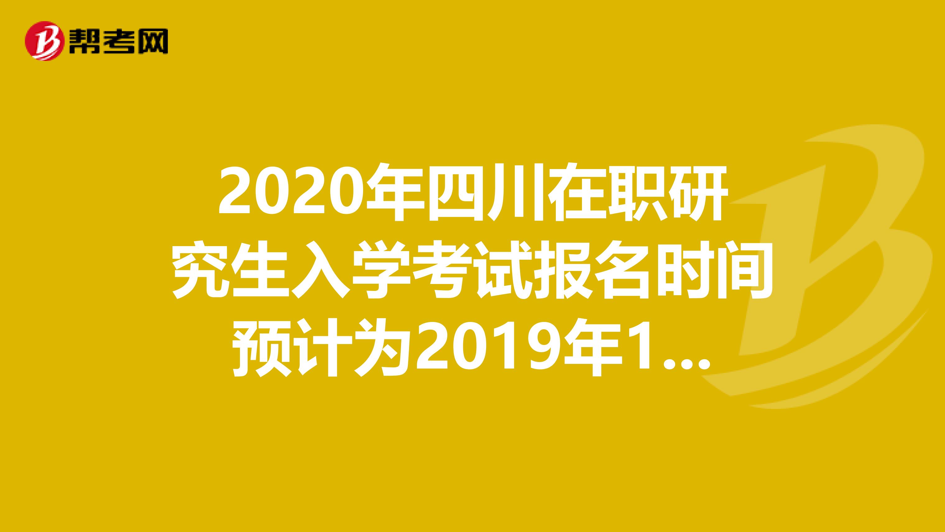 2020年四川在职研究生入学考试报名时间预计为2019年10月10日-31日