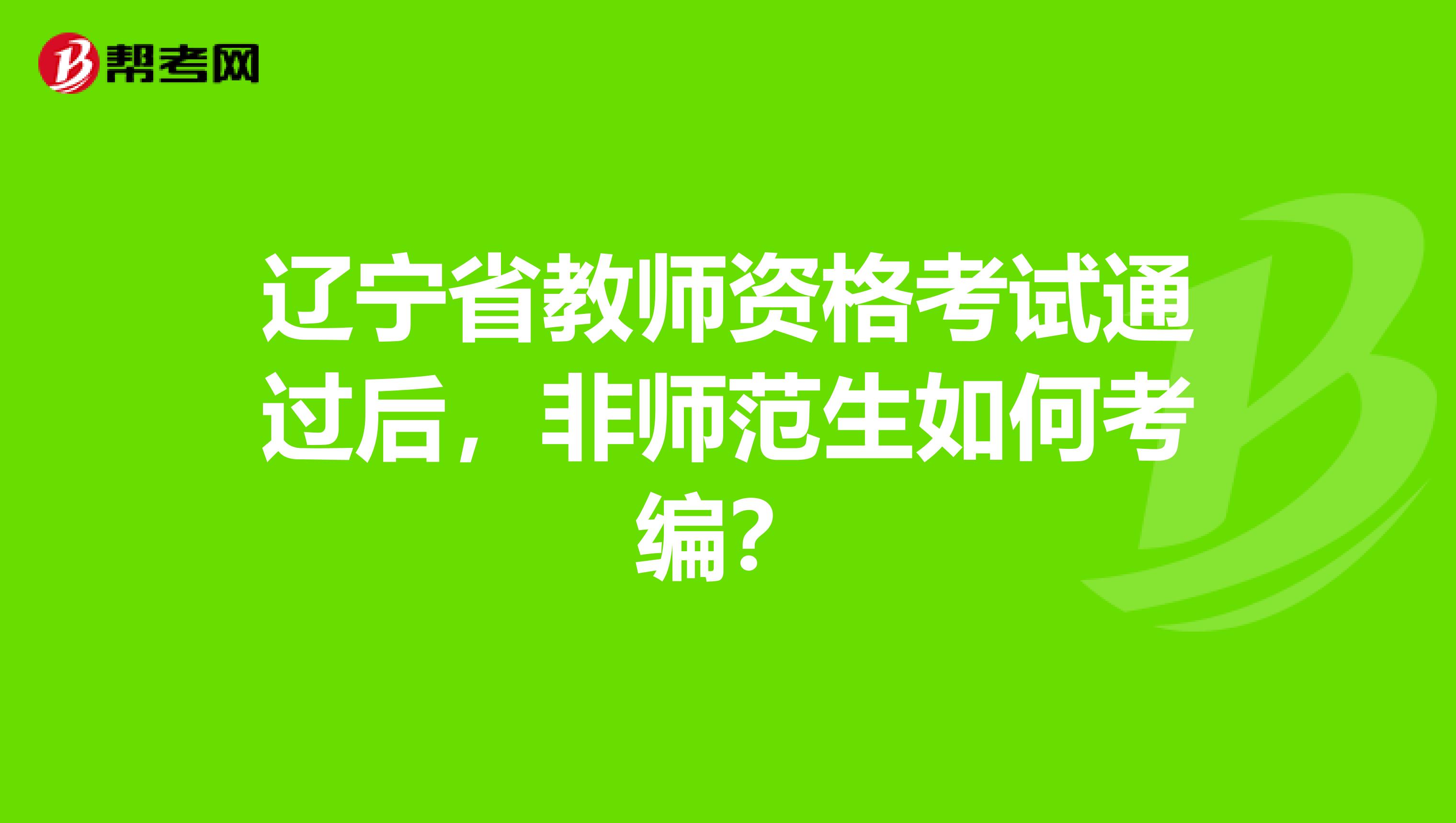 辽宁省教师资格考试通过后，非师范生如何考编？