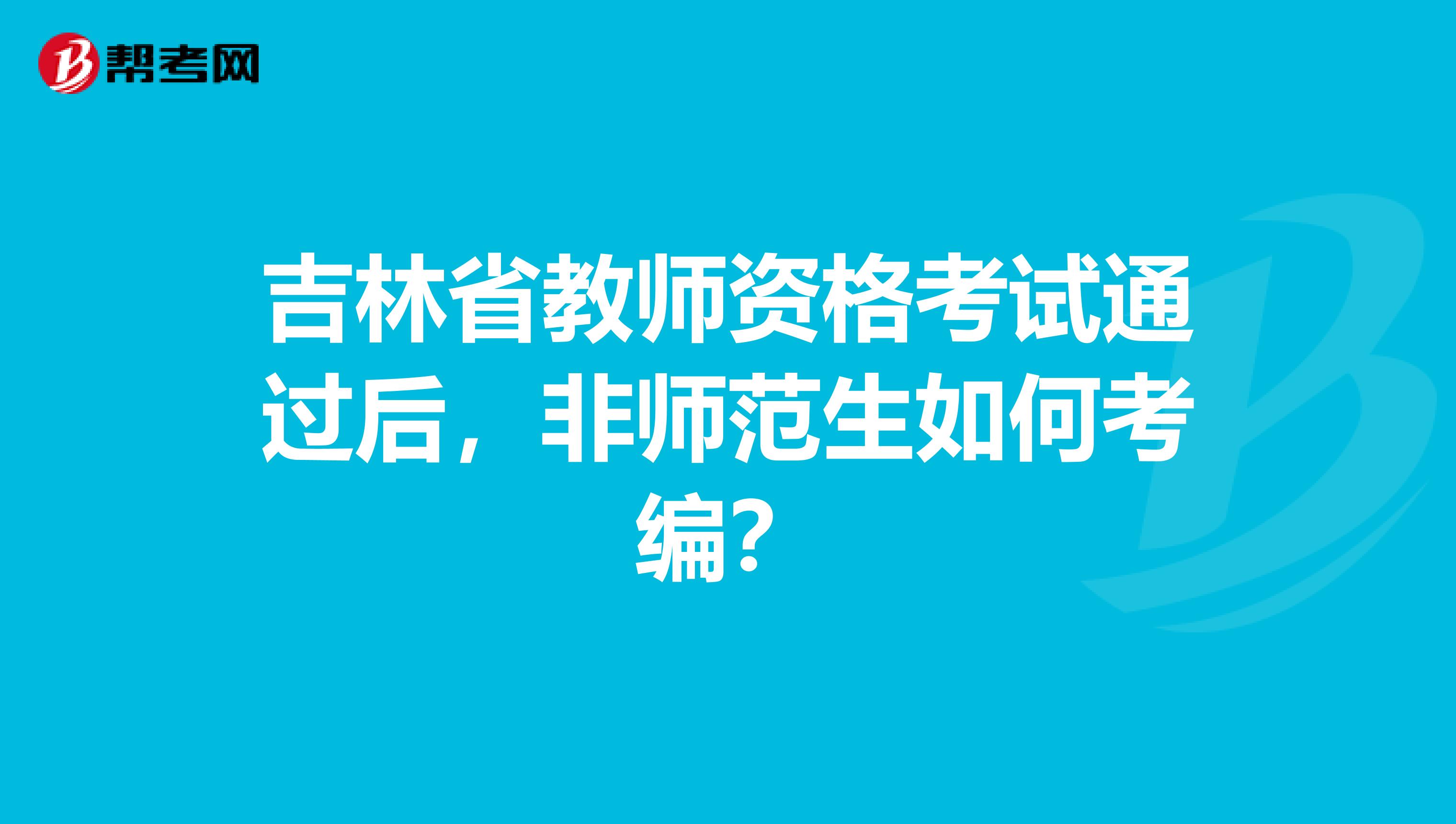 吉林省教师资格考试通过后，非师范生如何考编？