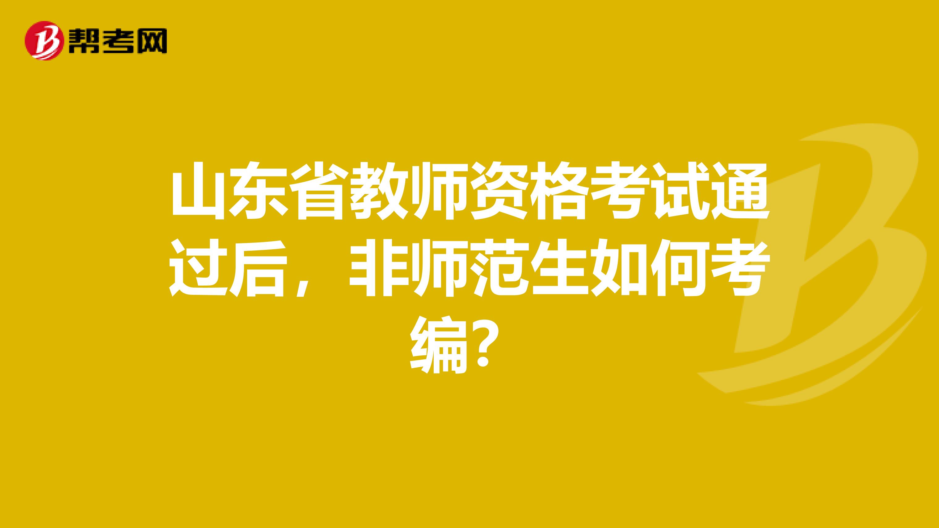 山东省教师资格考试通过后，非师范生如何考编？