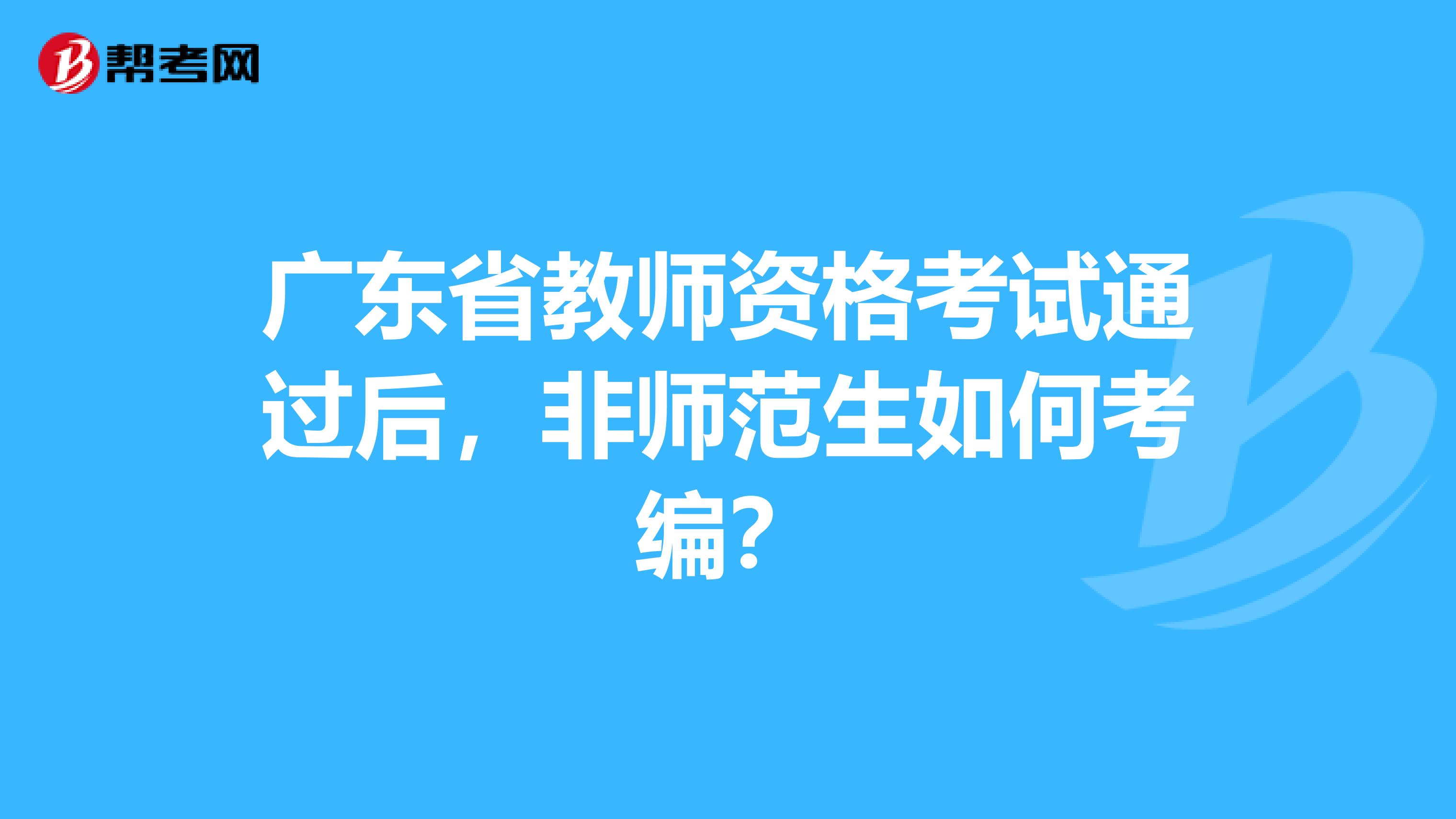 广东省教师资格考试通过后，非师范生如何考编？