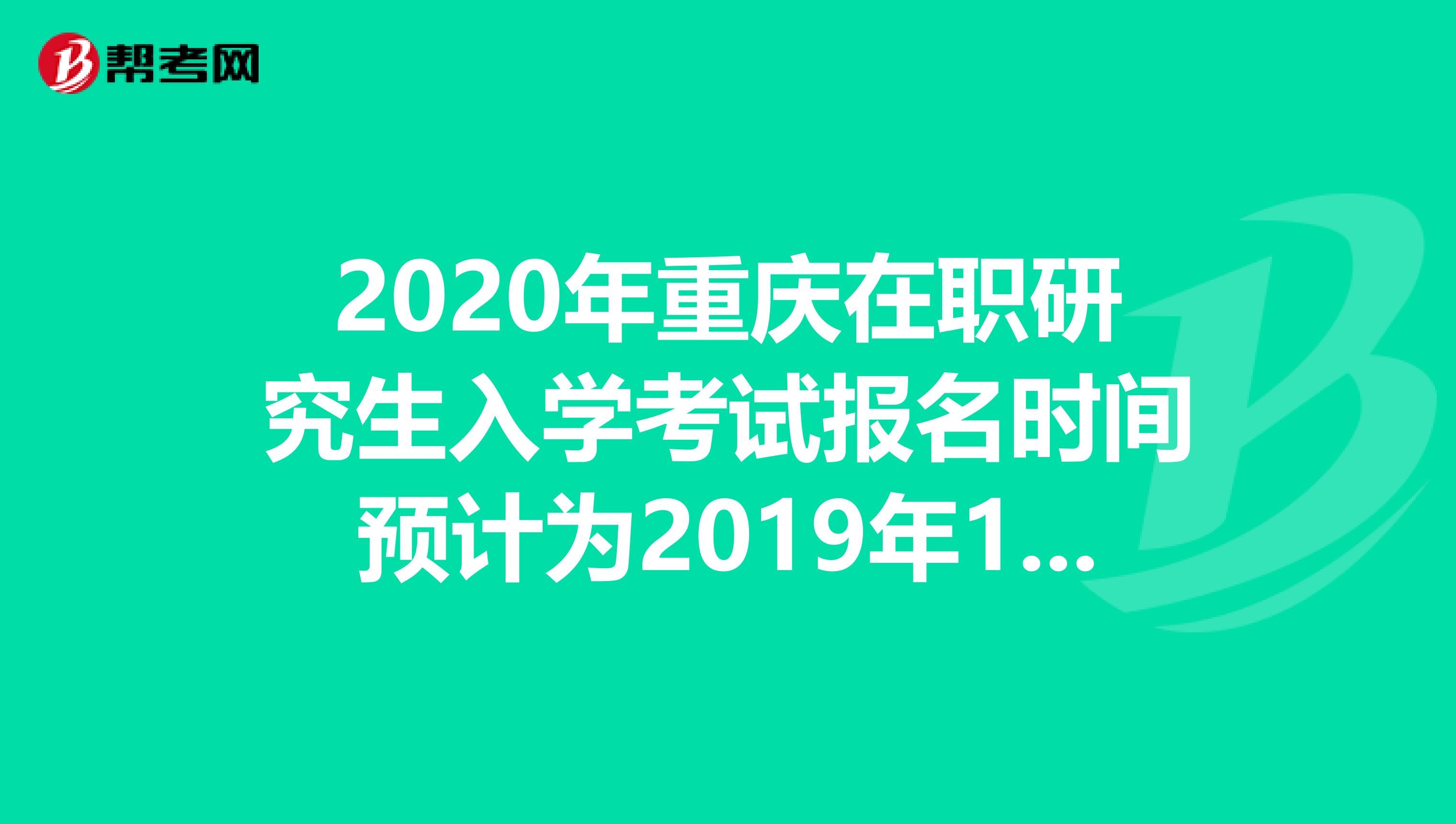 2020年重庆在职研究生入学考试报名时间预计为2019年10月10日-31日