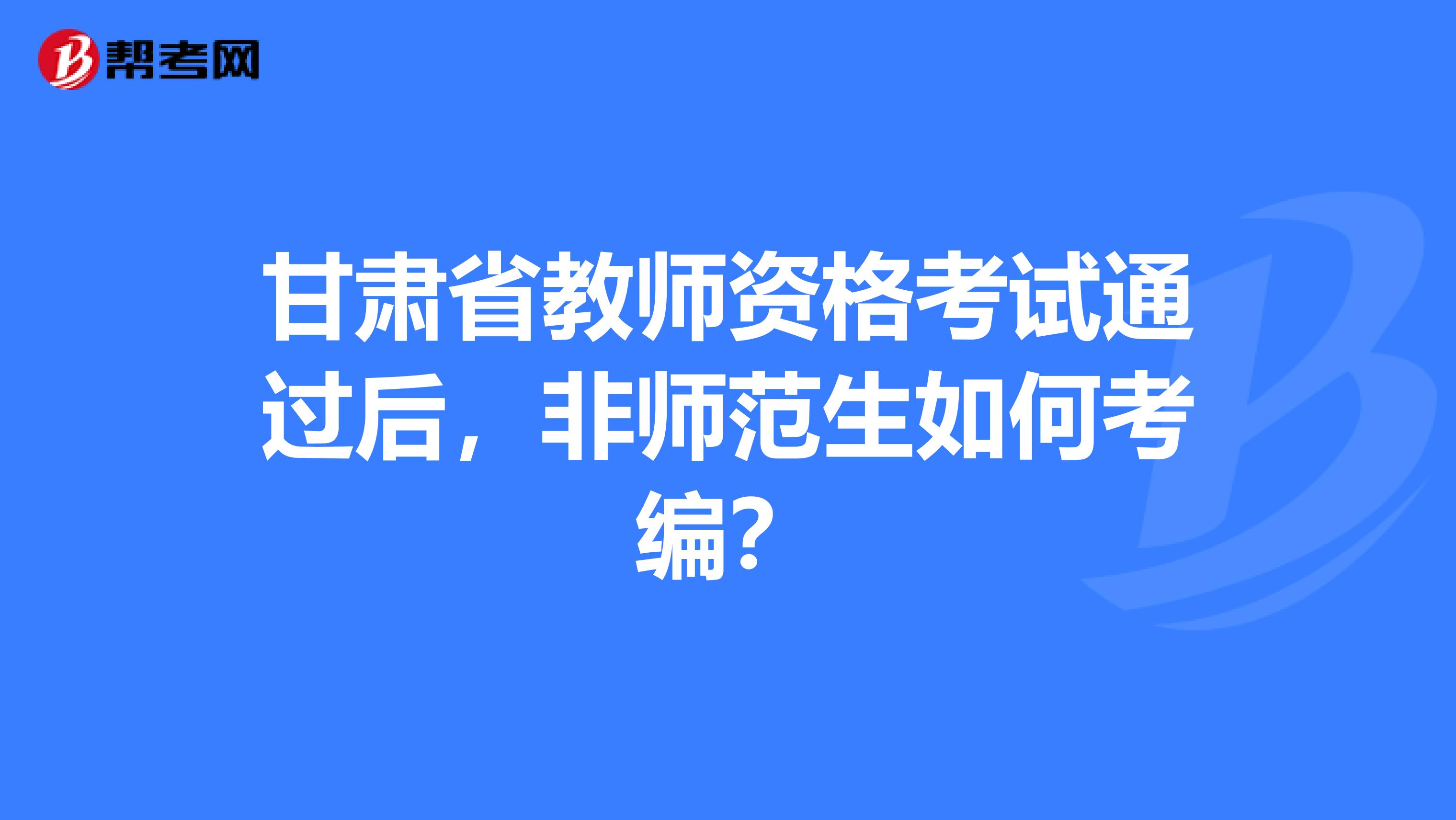 甘肃省教师资格考试通过后，非师范生如何考编？