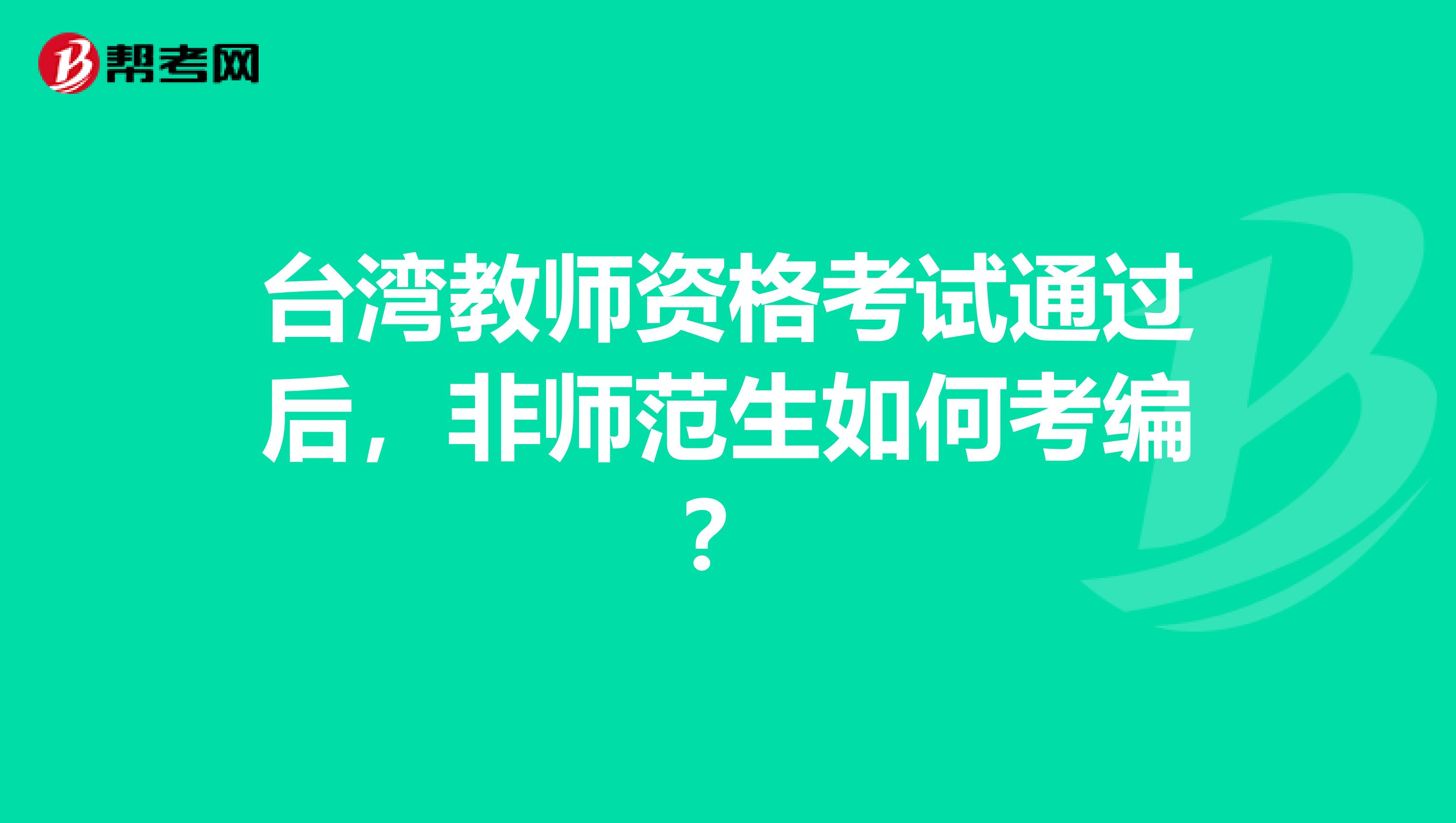 台湾教师资格考试通过后，非师范生如何考编？