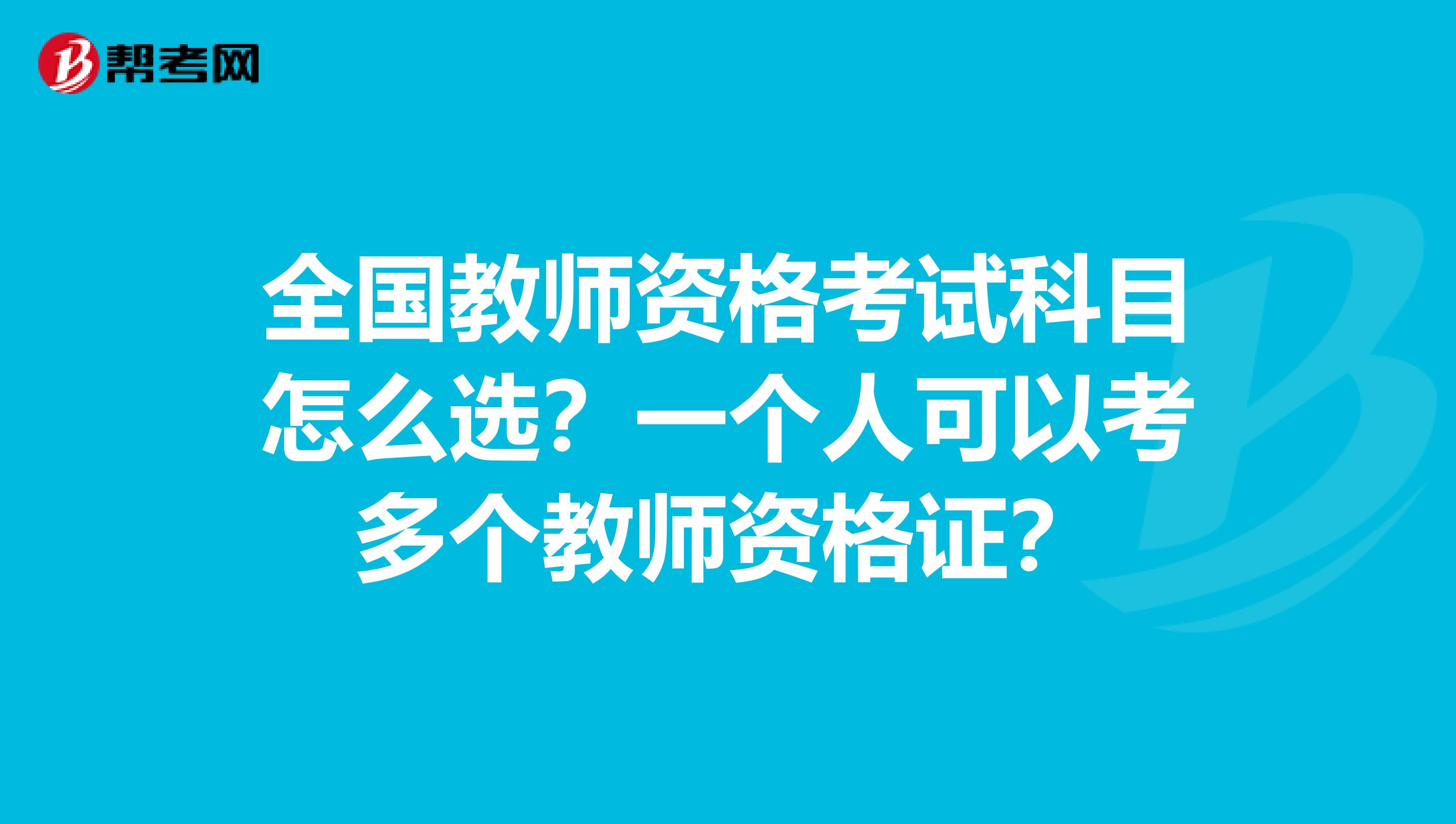 全国教师资格考试科目怎么选？一个人可以考多个教师资格证？